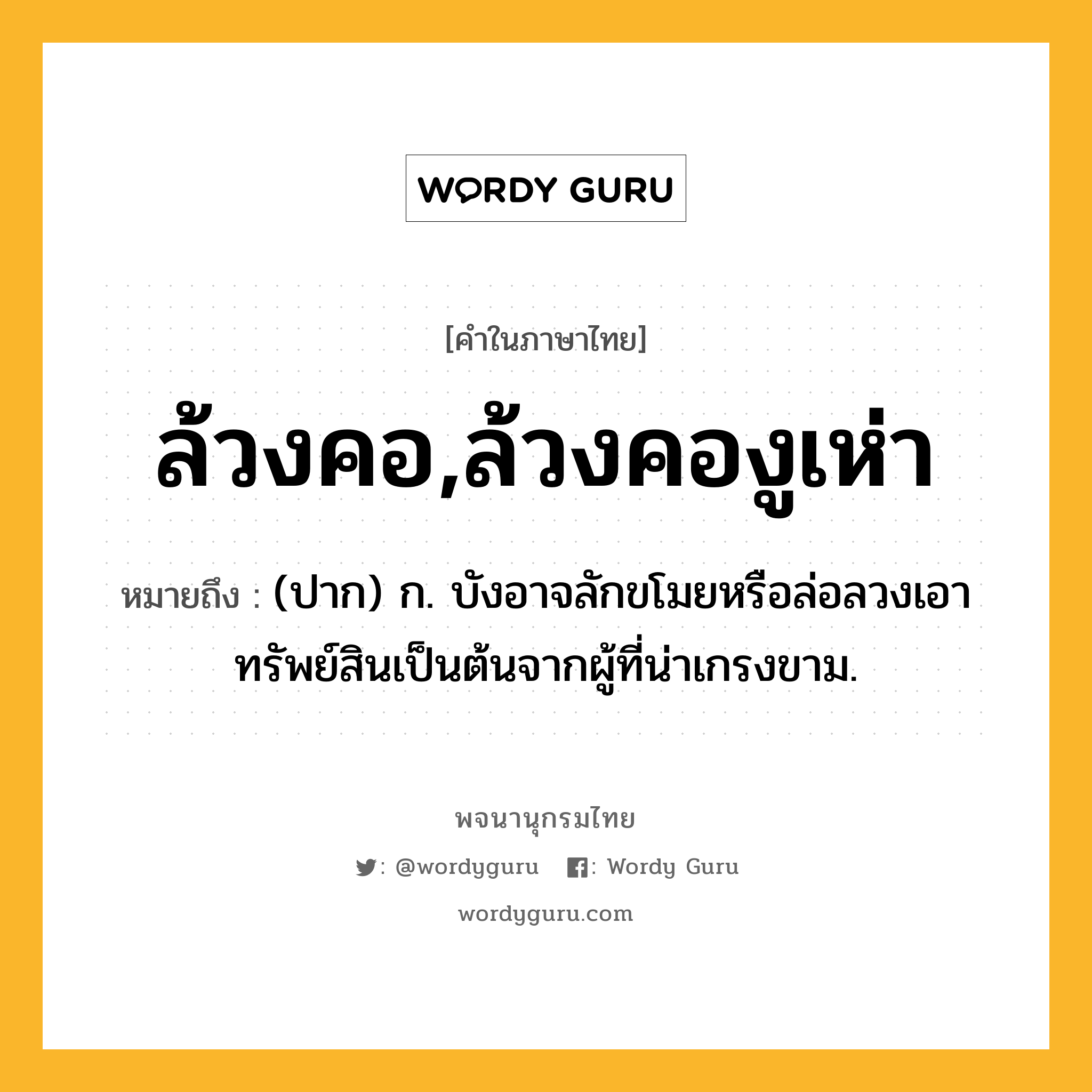 ล้วงคอ,ล้วงคองูเห่า ความหมาย หมายถึงอะไร?, คำในภาษาไทย ล้วงคอ,ล้วงคองูเห่า หมายถึง (ปาก) ก. บังอาจลักขโมยหรือล่อลวงเอาทรัพย์สินเป็นต้นจากผู้ที่น่าเกรงขาม.