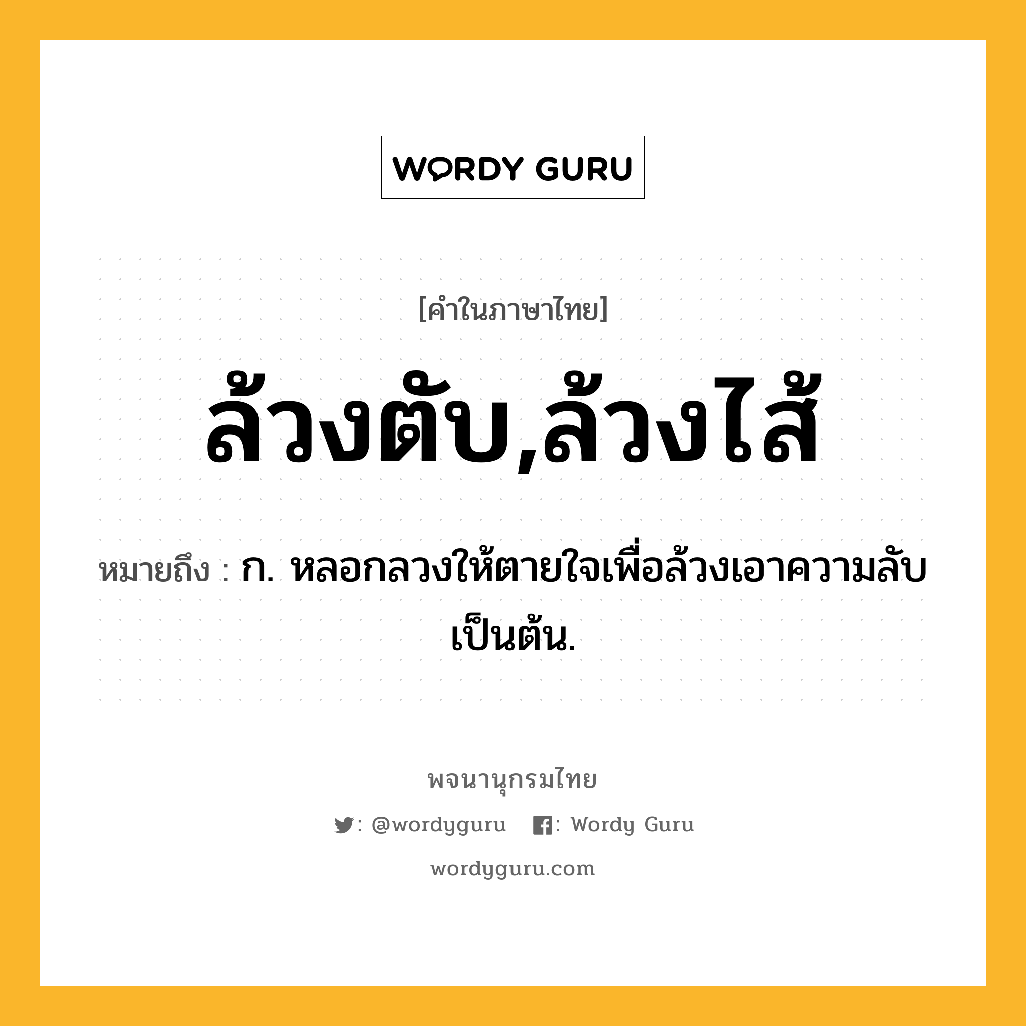 ล้วงตับ,ล้วงไส้ ความหมาย หมายถึงอะไร?, คำในภาษาไทย ล้วงตับ,ล้วงไส้ หมายถึง ก. หลอกลวงให้ตายใจเพื่อล้วงเอาความลับเป็นต้น.