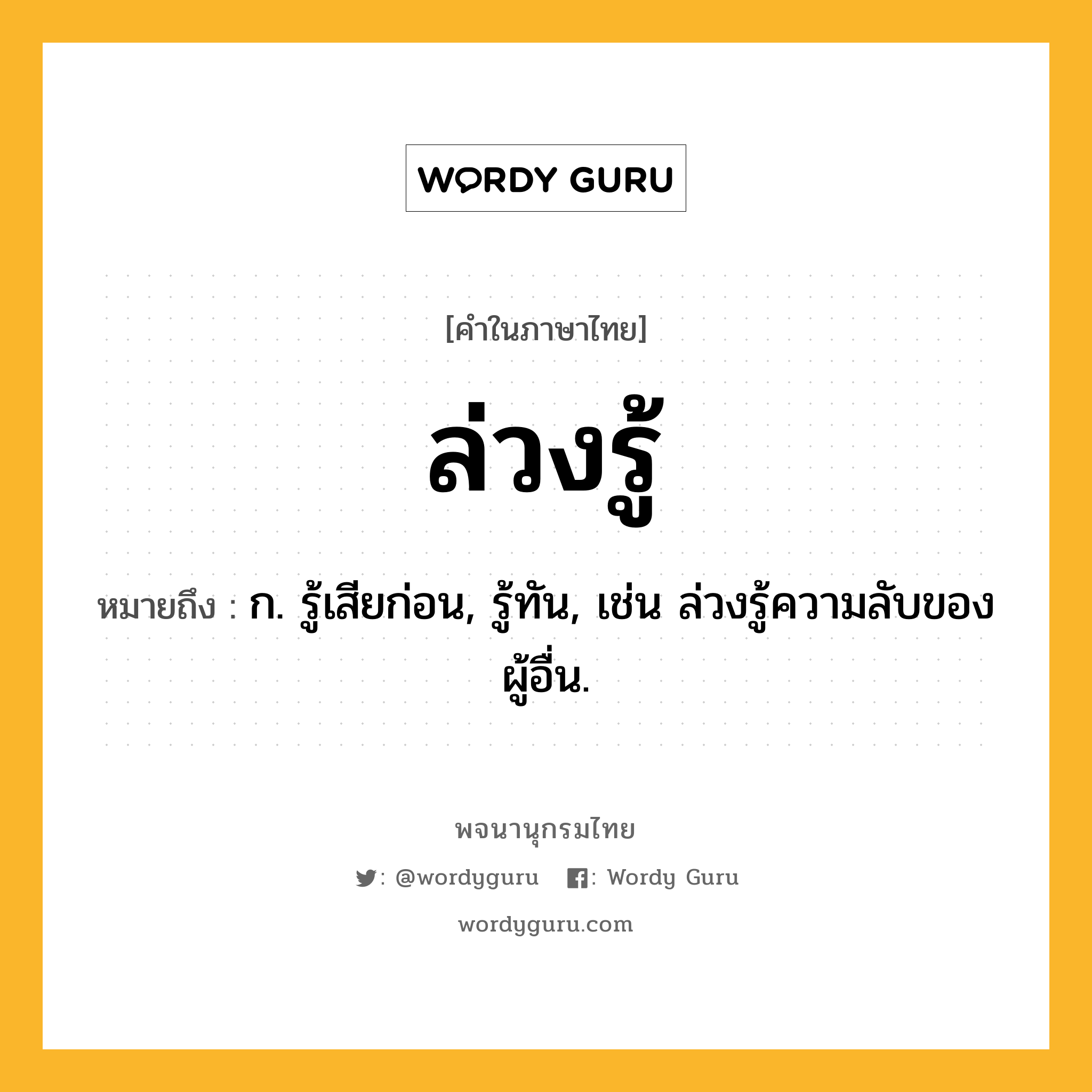 ล่วงรู้ ความหมาย หมายถึงอะไร?, คำในภาษาไทย ล่วงรู้ หมายถึง ก. รู้เสียก่อน, รู้ทัน, เช่น ล่วงรู้ความลับของผู้อื่น.