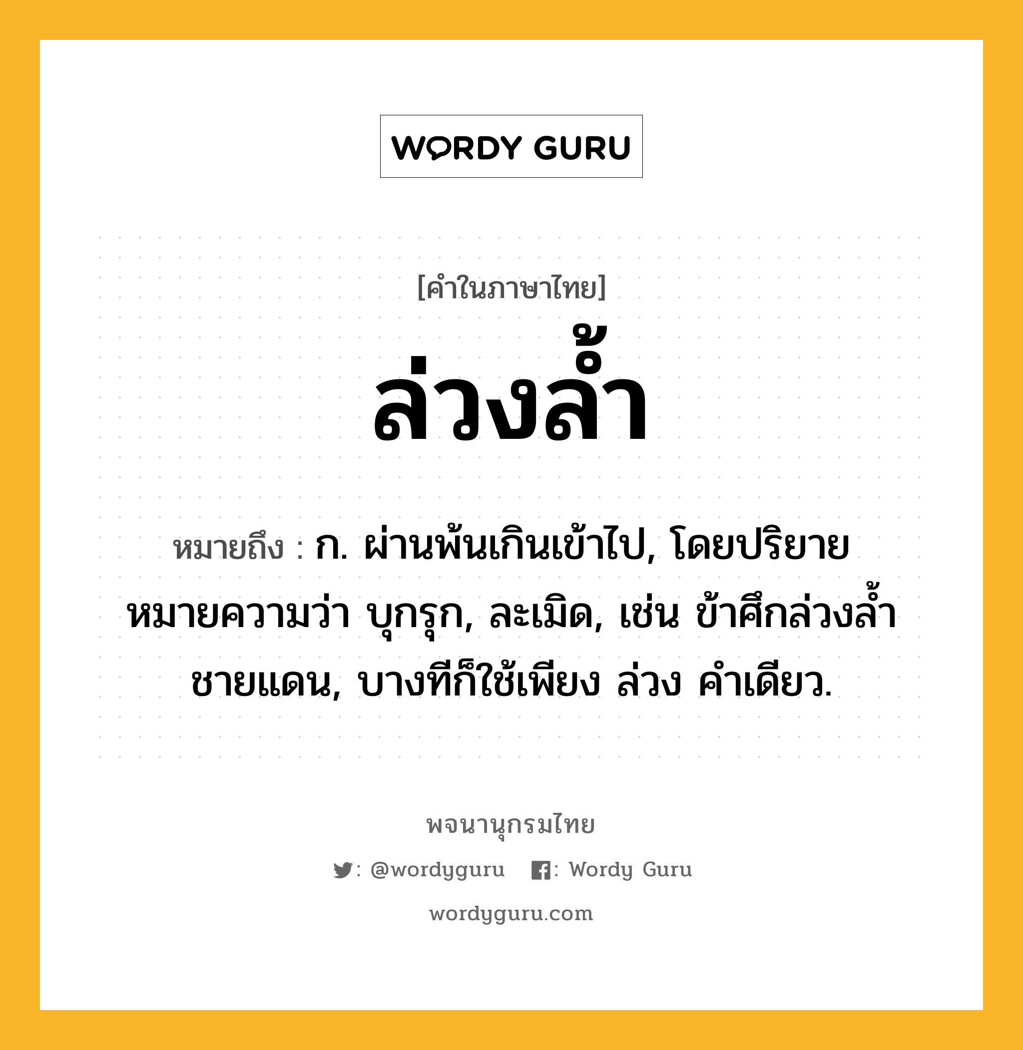 ล่วงล้ำ ความหมาย หมายถึงอะไร?, คำในภาษาไทย ล่วงล้ำ หมายถึง ก. ผ่านพ้นเกินเข้าไป, โดยปริยายหมายความว่า บุกรุก, ละเมิด, เช่น ข้าศึกล่วงล้ำชายแดน, บางทีก็ใช้เพียง ล่วง คําเดียว.