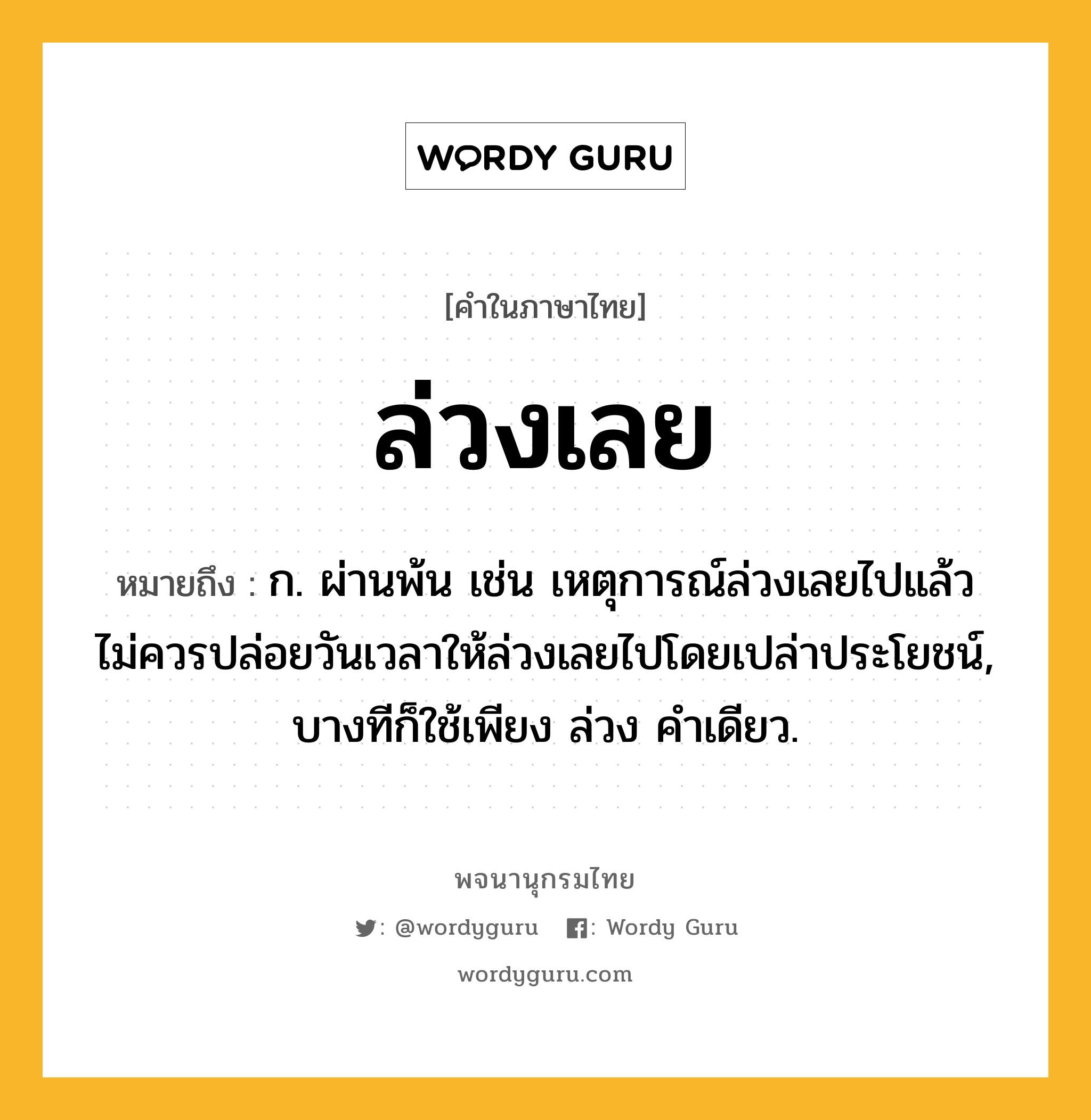 ล่วงเลย ความหมาย หมายถึงอะไร?, คำในภาษาไทย ล่วงเลย หมายถึง ก. ผ่านพ้น เช่น เหตุการณ์ล่วงเลยไปแล้ว ไม่ควรปล่อยวันเวลาให้ล่วงเลยไปโดยเปล่าประโยชน์, บางทีก็ใช้เพียง ล่วง คําเดียว.