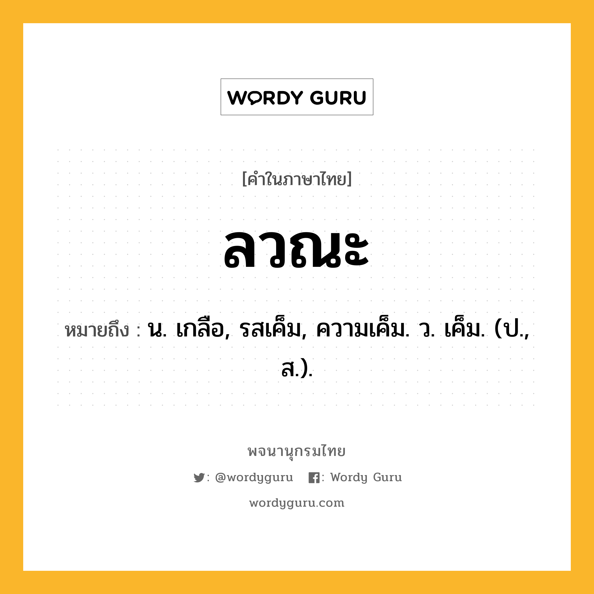 ลวณะ ความหมาย หมายถึงอะไร?, คำในภาษาไทย ลวณะ หมายถึง น. เกลือ, รสเค็ม, ความเค็ม. ว. เค็ม. (ป., ส.).