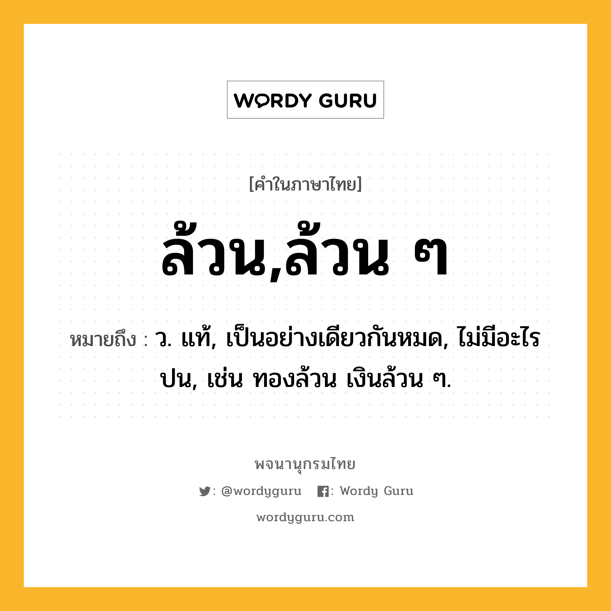 ล้วน,ล้วน ๆ ความหมาย หมายถึงอะไร?, คำในภาษาไทย ล้วน,ล้วน ๆ หมายถึง ว. แท้, เป็นอย่างเดียวกันหมด, ไม่มีอะไรปน, เช่น ทองล้วน เงินล้วน ๆ.