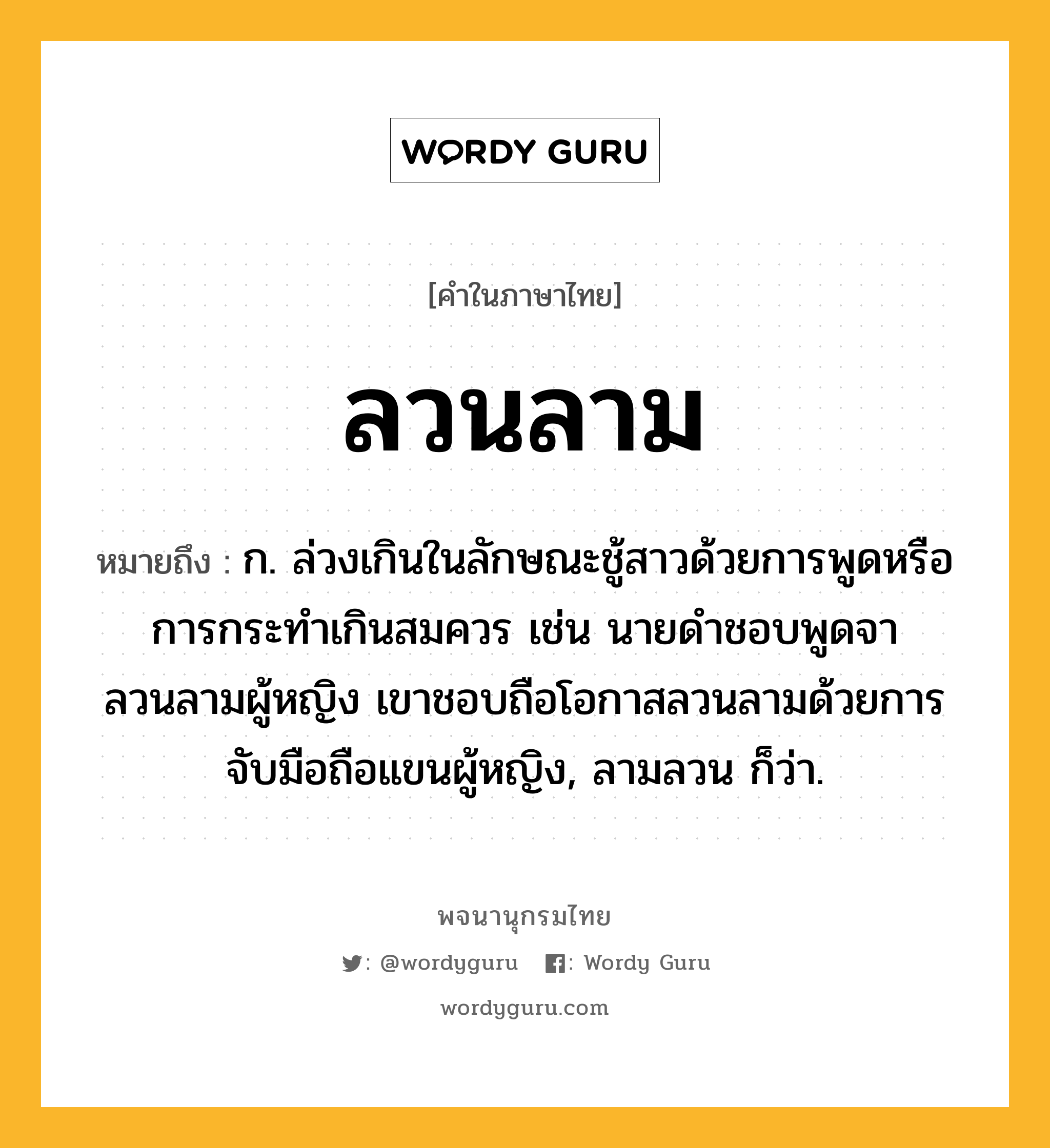 ลวนลาม ความหมาย หมายถึงอะไร?, คำในภาษาไทย ลวนลาม หมายถึง ก. ล่วงเกินในลักษณะชู้สาวด้วยการพูดหรือการกระทำเกินสมควร เช่น นายดำชอบพูดจาลวนลามผู้หญิง เขาชอบถือโอกาสลวนลามด้วยการจับมือถือแขนผู้หญิง, ลามลวน ก็ว่า.