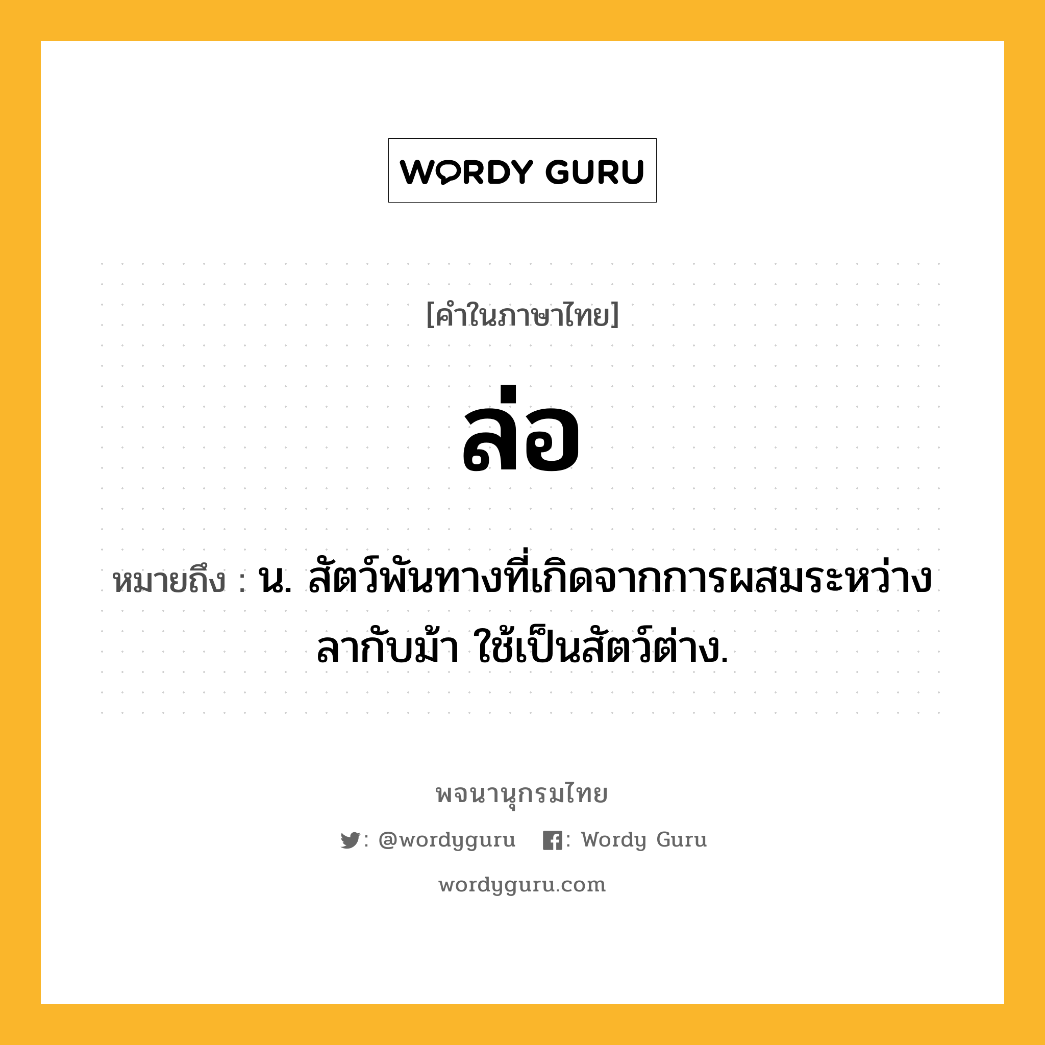 ล่อ ความหมาย หมายถึงอะไร?, คำในภาษาไทย ล่อ หมายถึง น. สัตว์พันทางที่เกิดจากการผสมระหว่างลากับม้า ใช้เป็นสัตว์ต่าง.