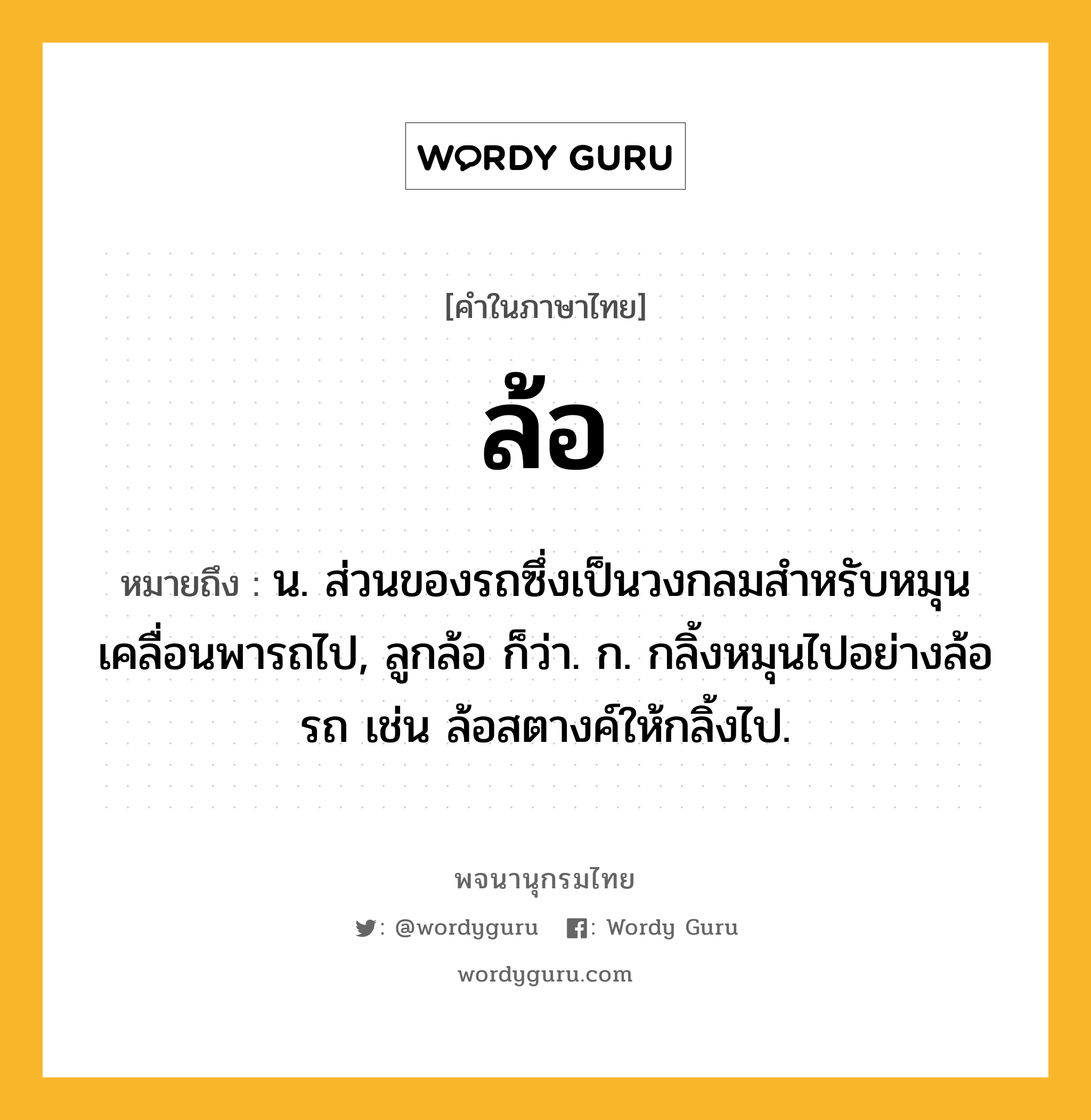 ล้อ ความหมาย หมายถึงอะไร?, คำในภาษาไทย ล้อ หมายถึง น. ส่วนของรถซึ่งเป็นวงกลมสําหรับหมุนเคลื่อนพารถไป, ลูกล้อ ก็ว่า. ก. กลิ้งหมุนไปอย่างล้อรถ เช่น ล้อสตางค์ให้กลิ้งไป.