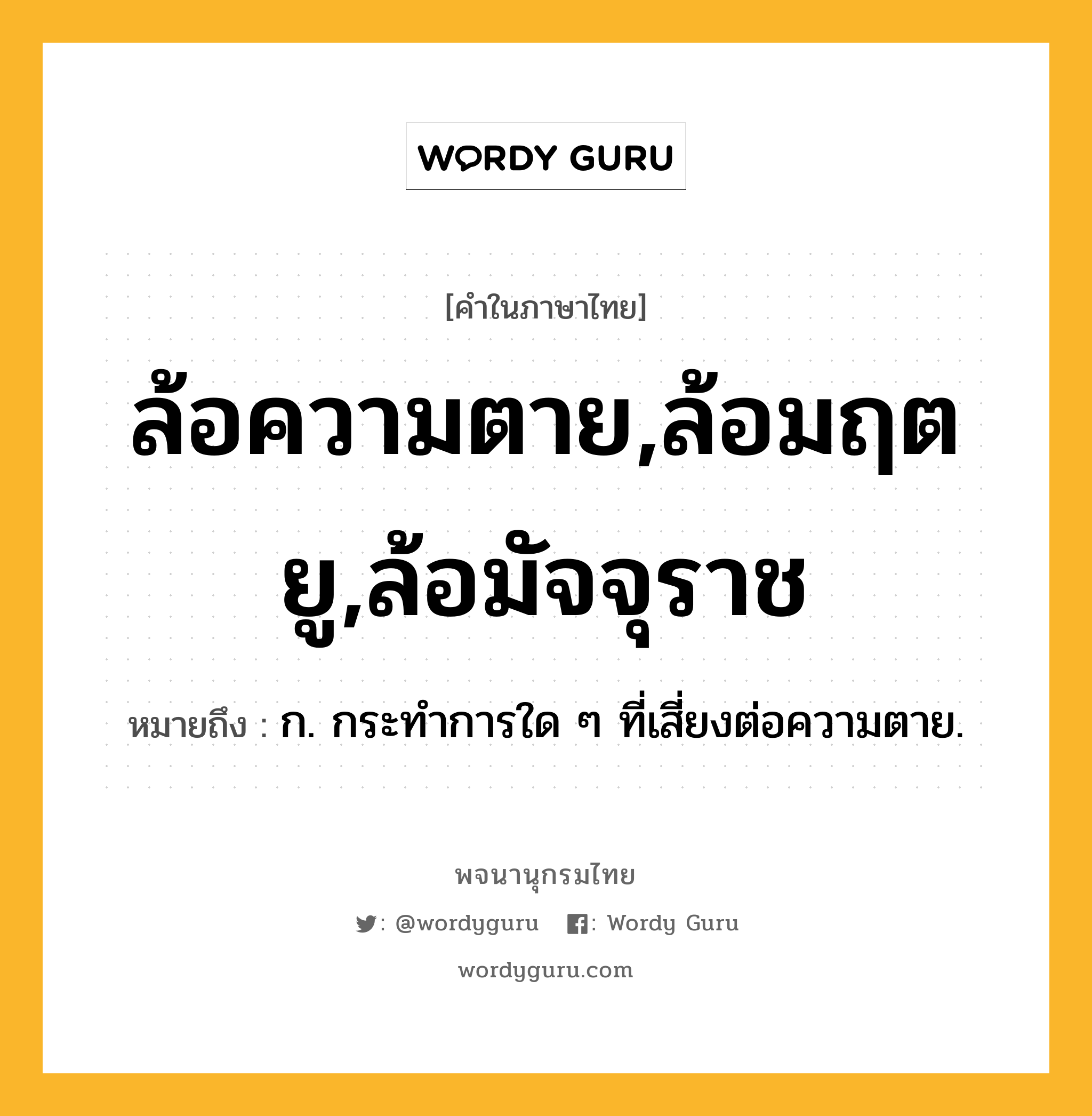 ล้อความตาย,ล้อมฤตยู,ล้อมัจจุราช ความหมาย หมายถึงอะไร?, คำในภาษาไทย ล้อความตาย,ล้อมฤตยู,ล้อมัจจุราช หมายถึง ก. กระทำการใด ๆ ที่เสี่ยงต่อความตาย.