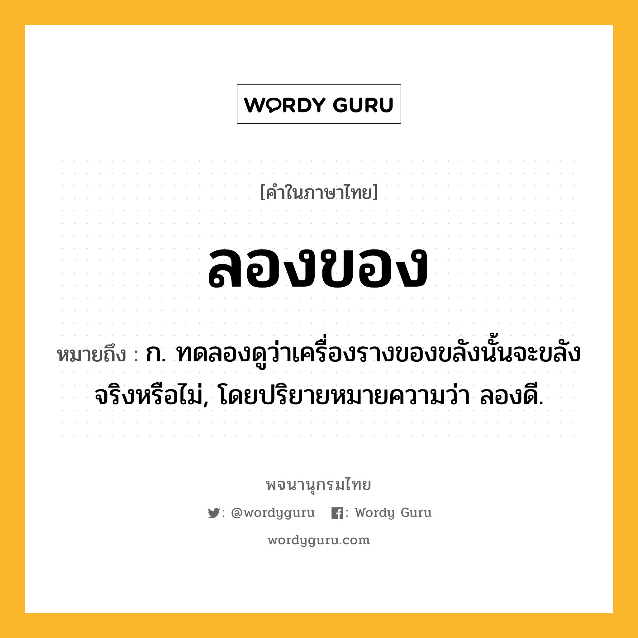 ลองของ ความหมาย หมายถึงอะไร?, คำในภาษาไทย ลองของ หมายถึง ก. ทดลองดูว่าเครื่องรางของขลังนั้นจะขลังจริงหรือไม่, โดยปริยายหมายความว่า ลองดี.