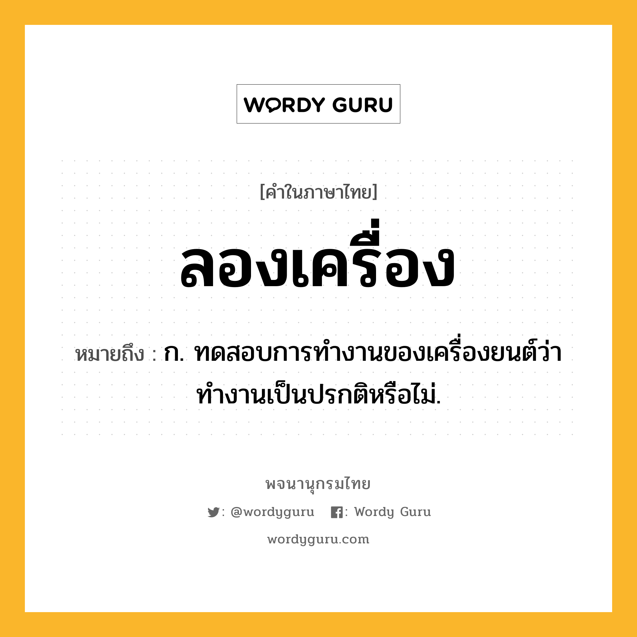 ลองเครื่อง ความหมาย หมายถึงอะไร?, คำในภาษาไทย ลองเครื่อง หมายถึง ก. ทดสอบการทำงานของเครื่องยนต์ว่าทำงานเป็นปรกติหรือไม่.