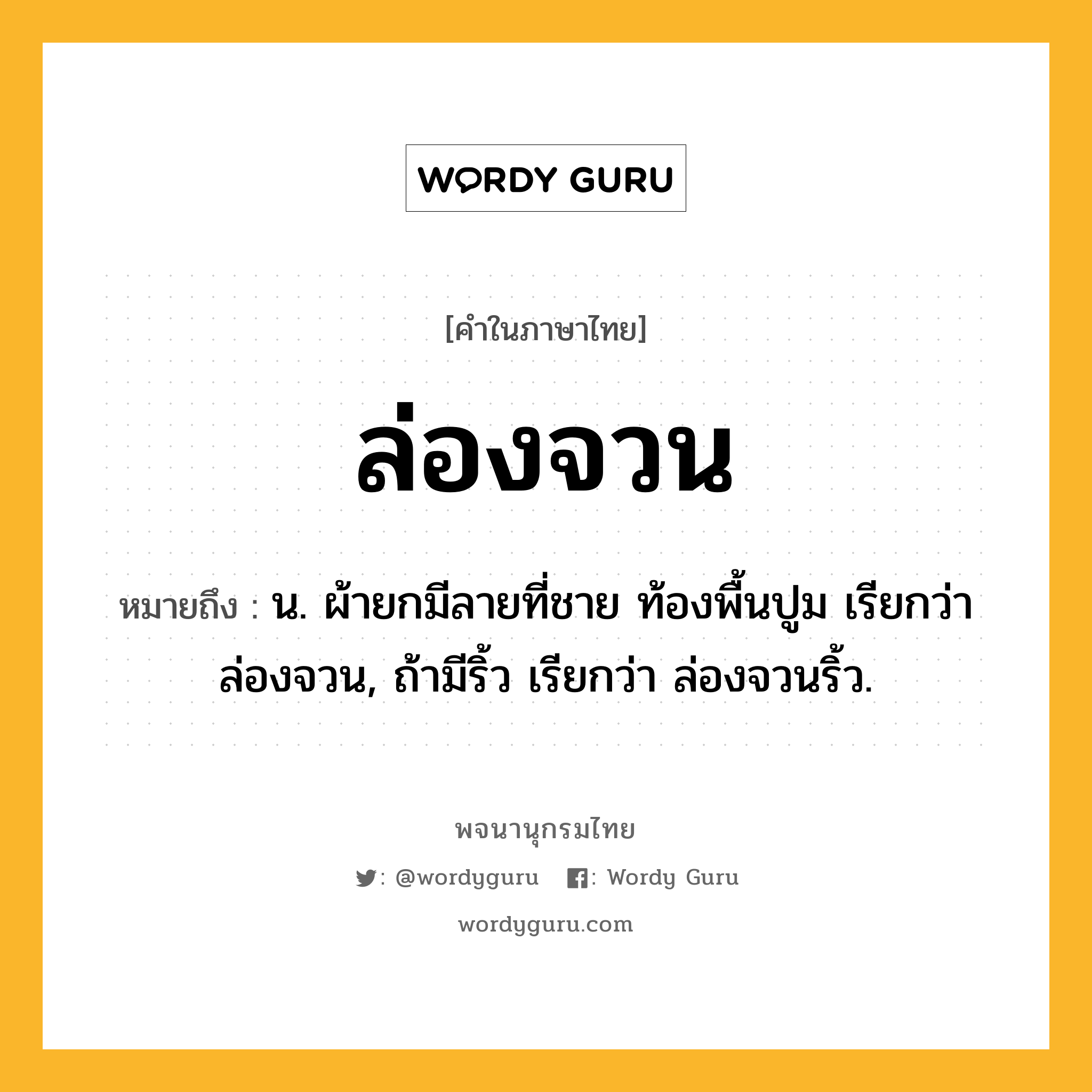 ล่องจวน ความหมาย หมายถึงอะไร?, คำในภาษาไทย ล่องจวน หมายถึง น. ผ้ายกมีลายที่ชาย ท้องพื้นปูม เรียกว่า ล่องจวน, ถ้ามีริ้ว เรียกว่า ล่องจวนริ้ว.