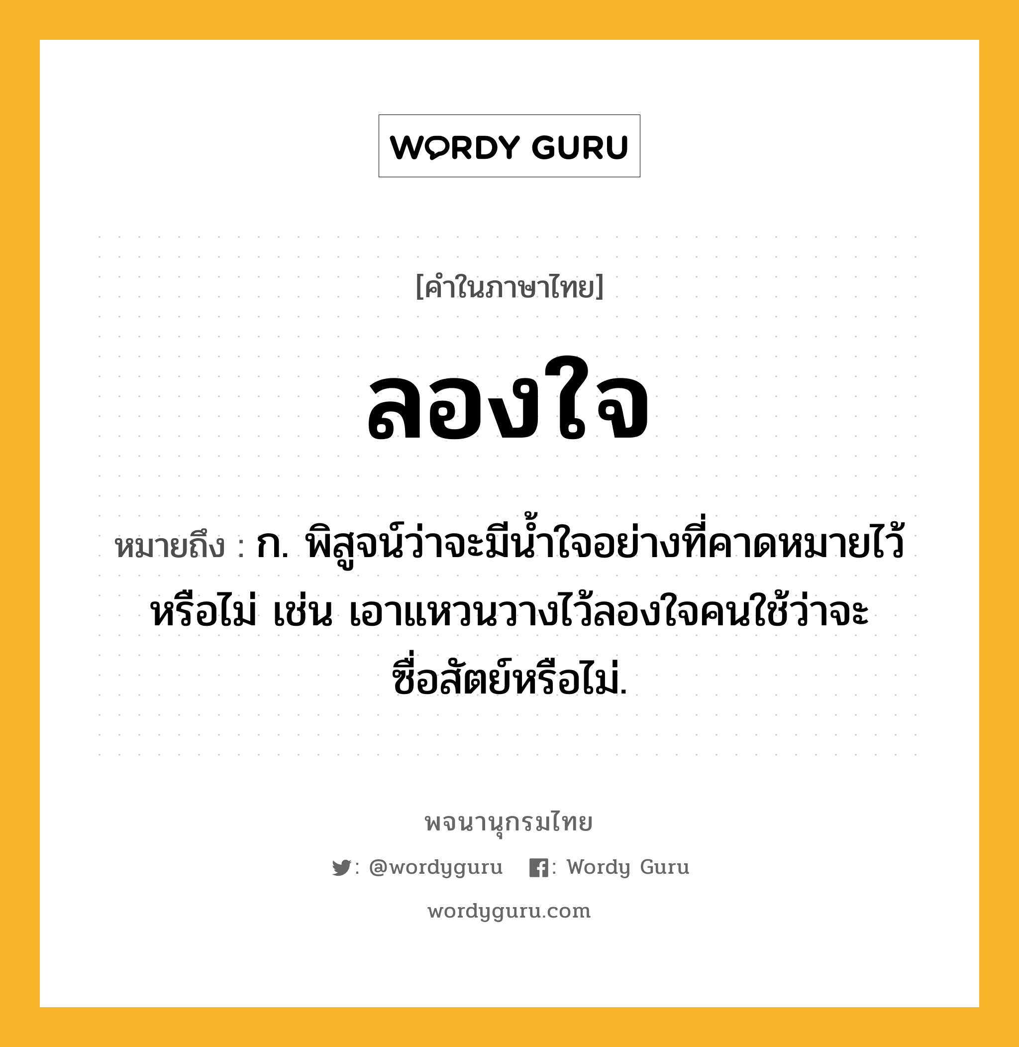 ลองใจ ความหมาย หมายถึงอะไร?, คำในภาษาไทย ลองใจ หมายถึง ก. พิสูจน์ว่าจะมีนํ้าใจอย่างที่คาดหมายไว้หรือไม่ เช่น เอาแหวนวางไว้ลองใจคนใช้ว่าจะซื่อสัตย์หรือไม่.