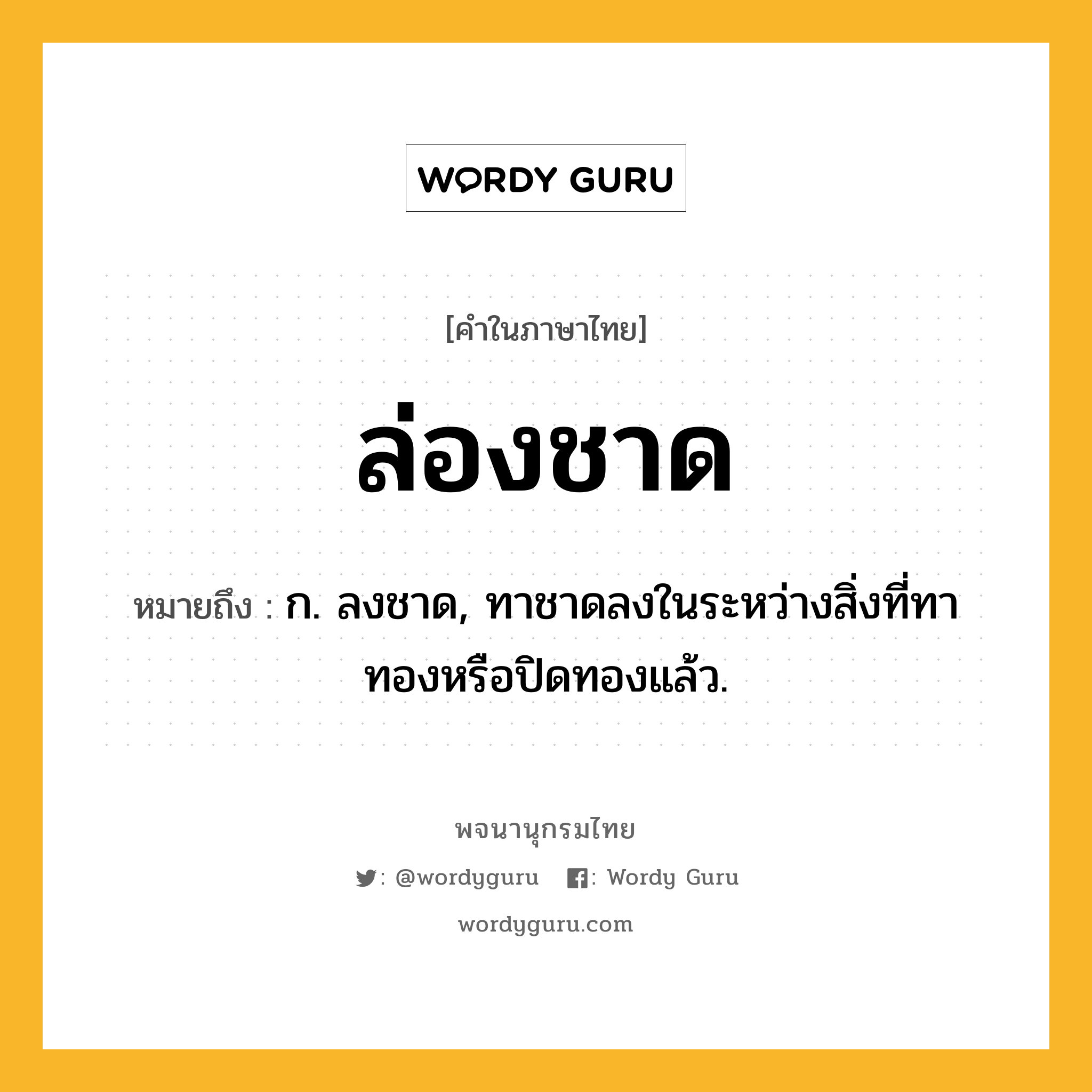 ล่องชาด ความหมาย หมายถึงอะไร?, คำในภาษาไทย ล่องชาด หมายถึง ก. ลงชาด, ทาชาดลงในระหว่างสิ่งที่ทาทองหรือปิดทองแล้ว.