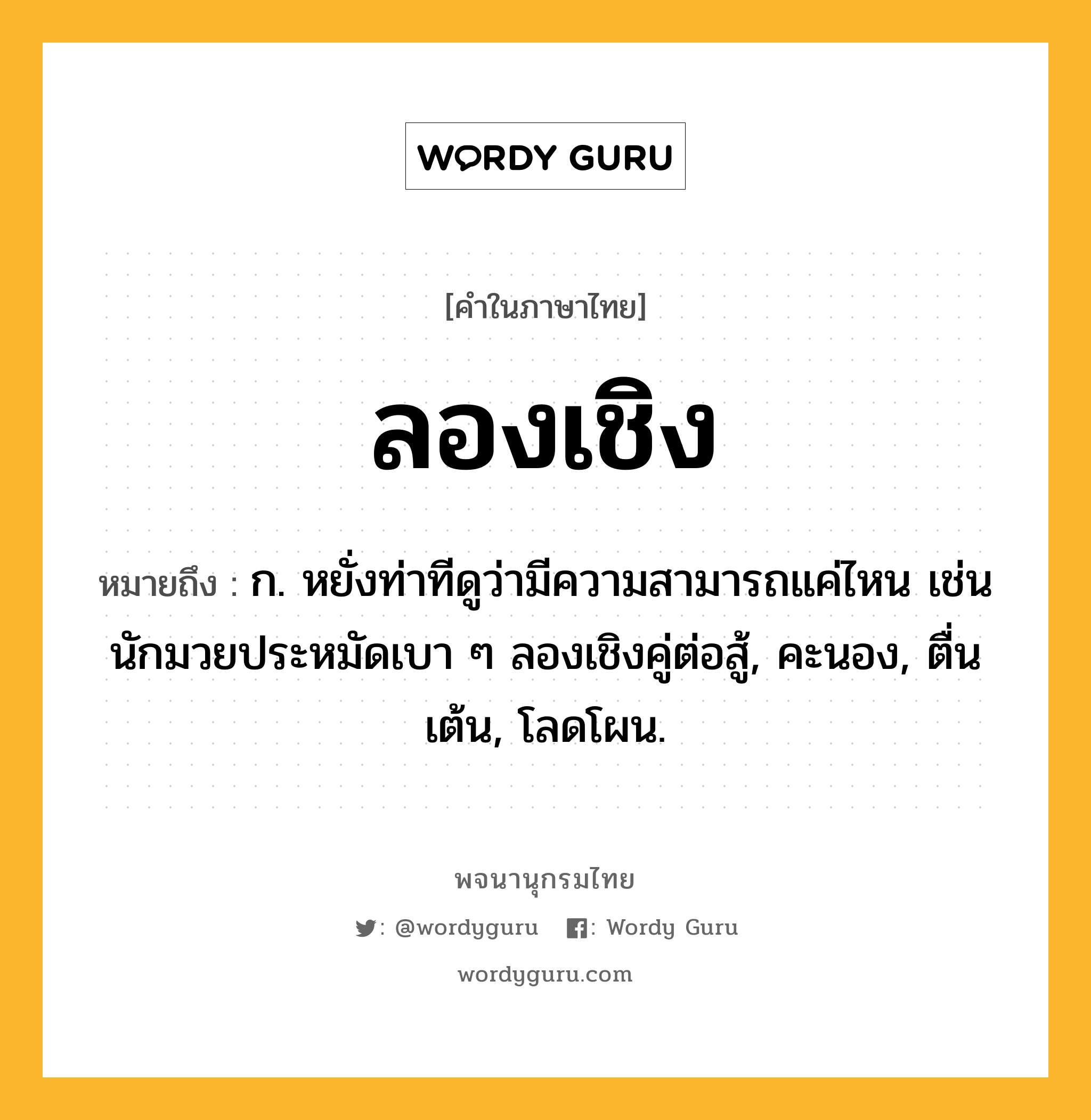 ลองเชิง ความหมาย หมายถึงอะไร?, คำในภาษาไทย ลองเชิง หมายถึง ก. หยั่งท่าทีดูว่ามีความสามารถแค่ไหน เช่น นักมวยประหมัดเบา ๆ ลองเชิงคู่ต่อสู้, คะนอง, ตื่นเต้น, โลดโผน.