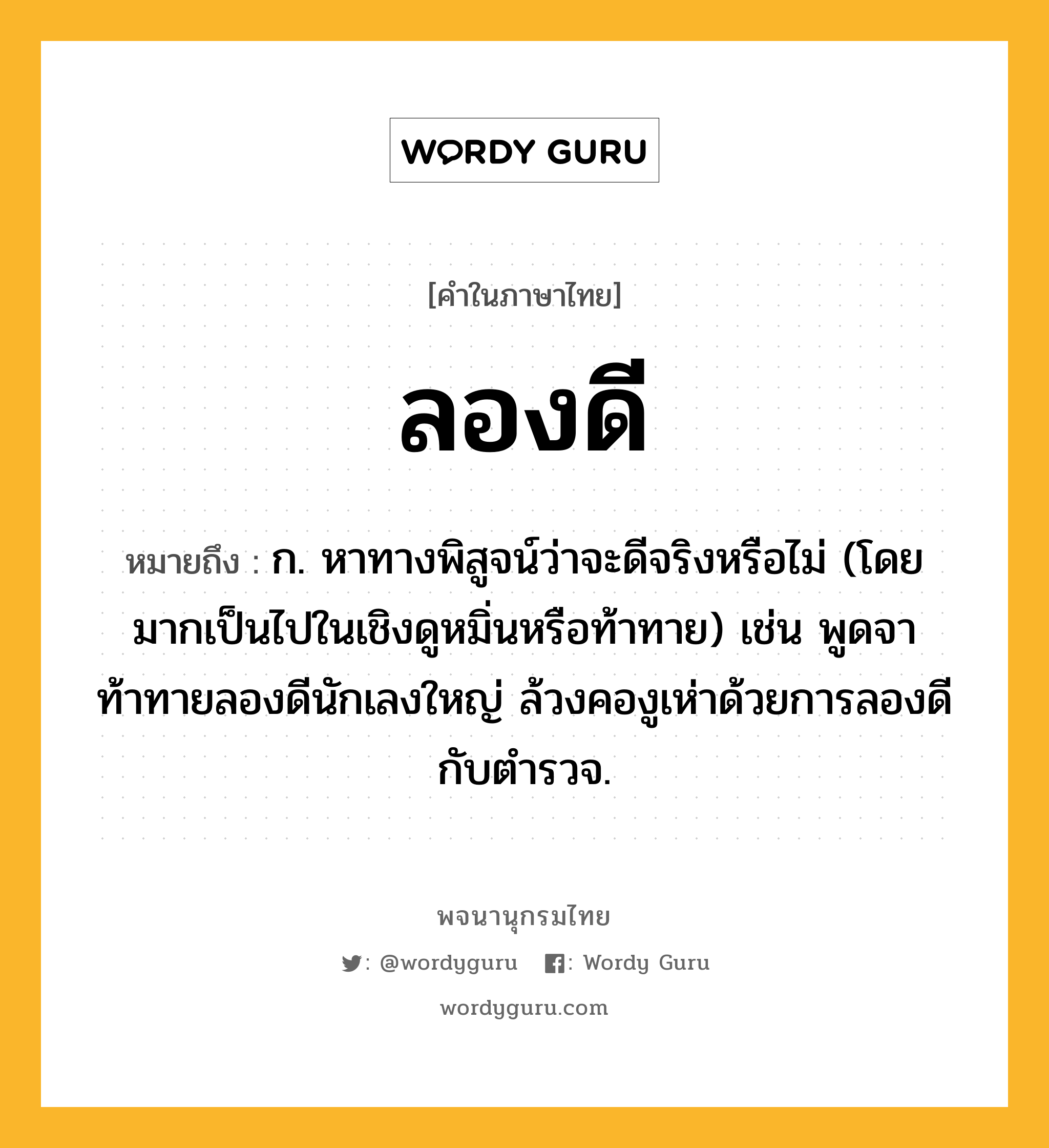 ลองดี ความหมาย หมายถึงอะไร?, คำในภาษาไทย ลองดี หมายถึง ก. หาทางพิสูจน์ว่าจะดีจริงหรือไม่ (โดยมากเป็นไปในเชิงดูหมิ่นหรือท้าทาย) เช่น พูดจาท้าทายลองดีนักเลงใหญ่ ล้วงคองูเห่าด้วยการลองดีกับตำรวจ.