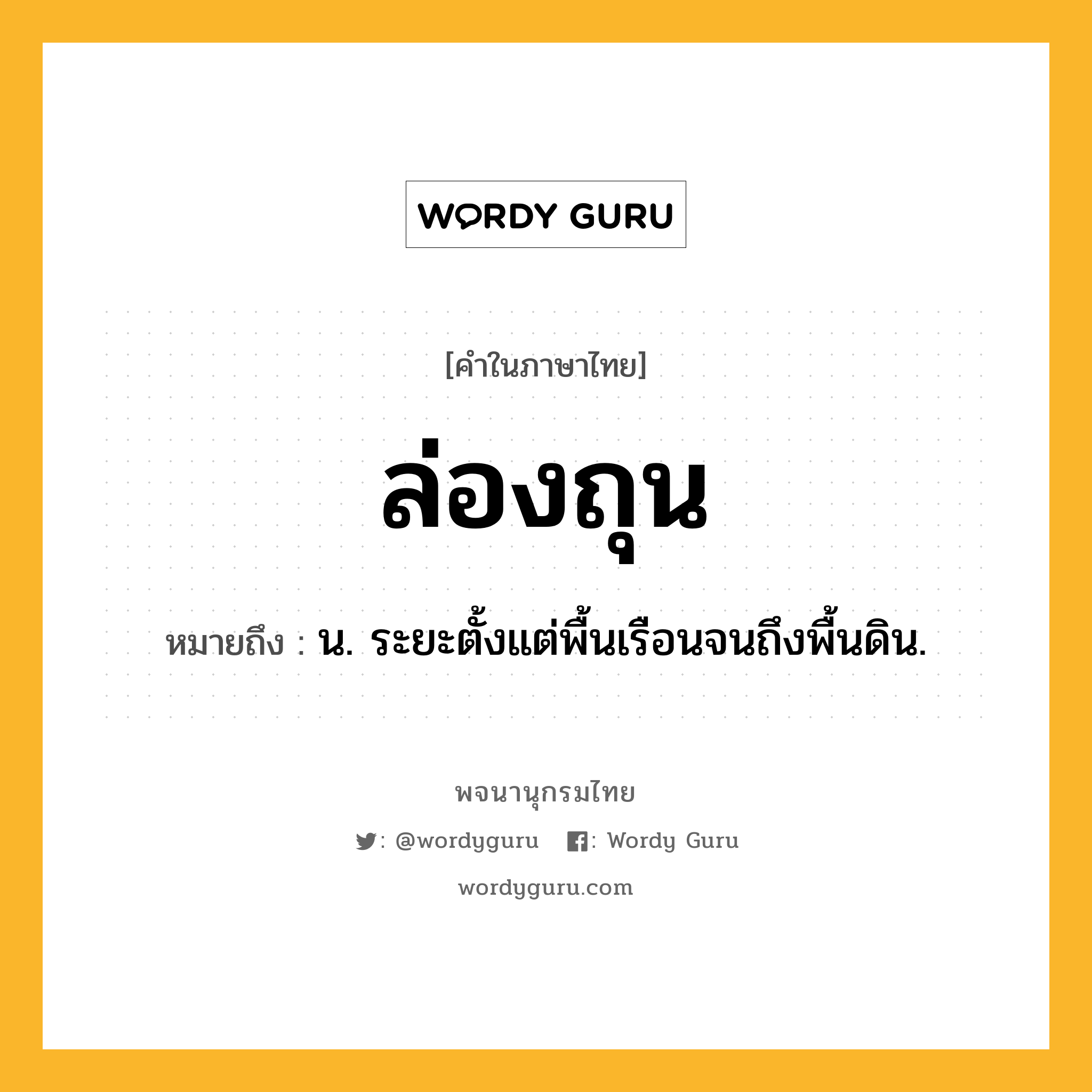 ล่องถุน ความหมาย หมายถึงอะไร?, คำในภาษาไทย ล่องถุน หมายถึง น. ระยะตั้งแต่พื้นเรือนจนถึงพื้นดิน.