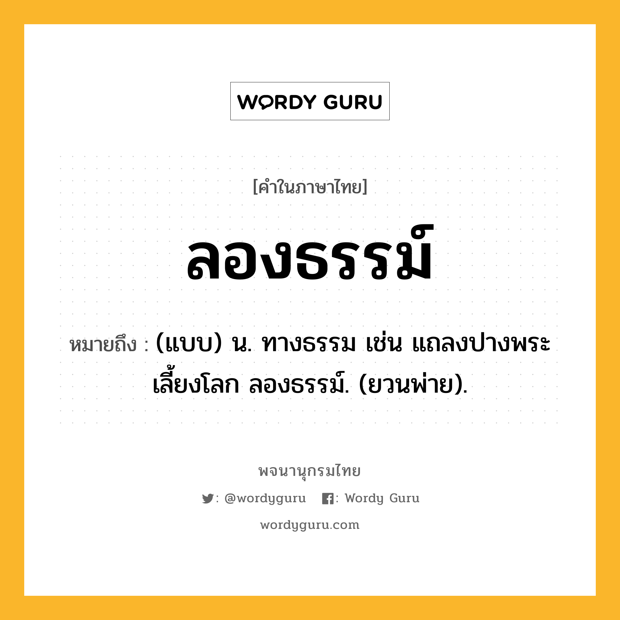 ลองธรรม์ ความหมาย หมายถึงอะไร?, คำในภาษาไทย ลองธรรม์ หมายถึง (แบบ) น. ทางธรรม เช่น แถลงปางพระเลี้ยงโลก ลองธรรม์. (ยวนพ่าย).