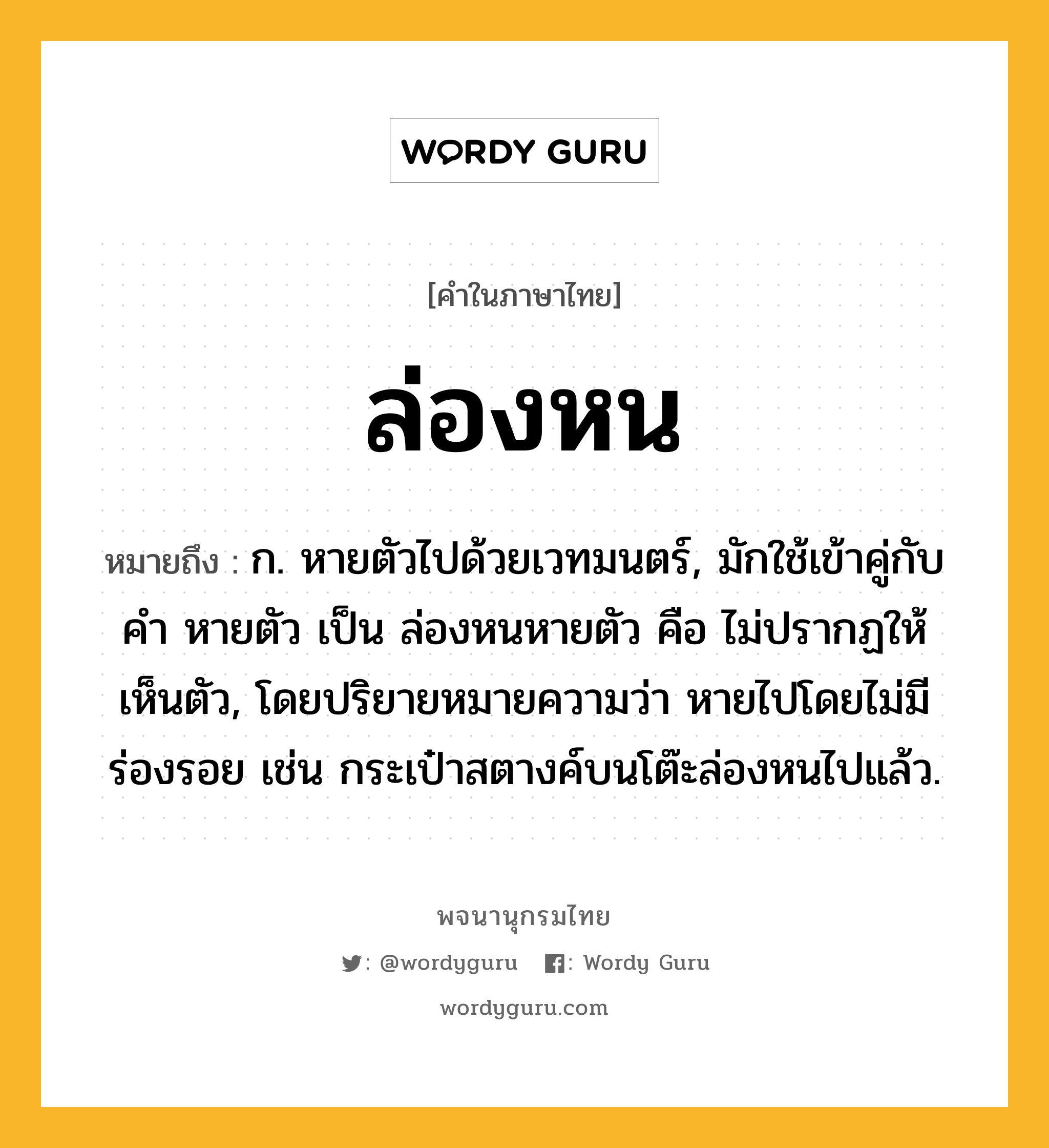 ล่องหน ความหมาย หมายถึงอะไร?, คำในภาษาไทย ล่องหน หมายถึง ก. หายตัวไปด้วยเวทมนตร์, มักใช้เข้าคู่กับคํา หายตัว เป็น ล่องหนหายตัว คือ ไม่ปรากฏให้เห็นตัว, โดยปริยายหมายความว่า หายไปโดยไม่มีร่องรอย เช่น กระเป๋าสตางค์บนโต๊ะล่องหนไปแล้ว.