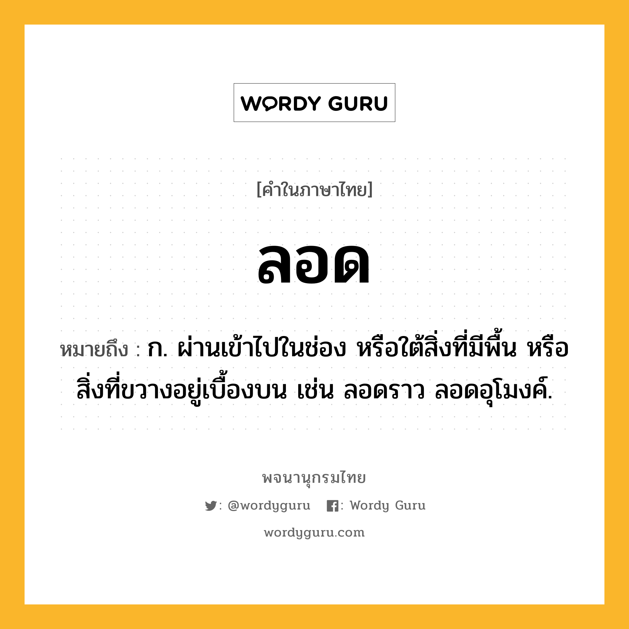 ลอด ความหมาย หมายถึงอะไร?, คำในภาษาไทย ลอด หมายถึง ก. ผ่านเข้าไปในช่อง หรือใต้สิ่งที่มีพื้น หรือสิ่งที่ขวางอยู่เบื้องบน เช่น ลอดราว ลอดอุโมงค์.