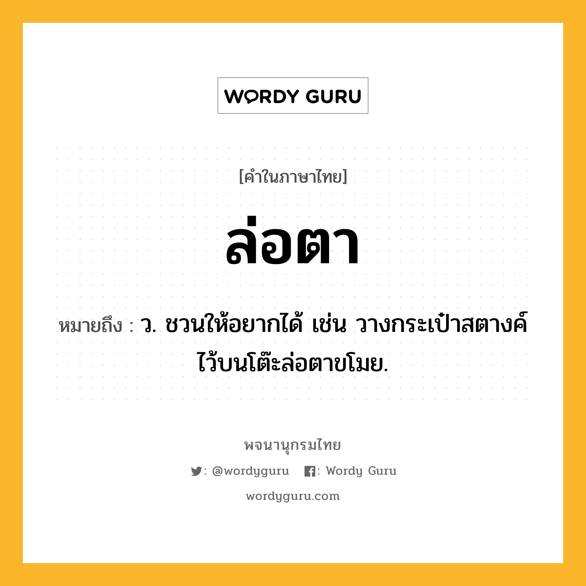 ล่อตา ความหมาย หมายถึงอะไร?, คำในภาษาไทย ล่อตา หมายถึง ว. ชวนให้อยากได้ เช่น วางกระเป๋าสตางค์ไว้บนโต๊ะล่อตาขโมย.