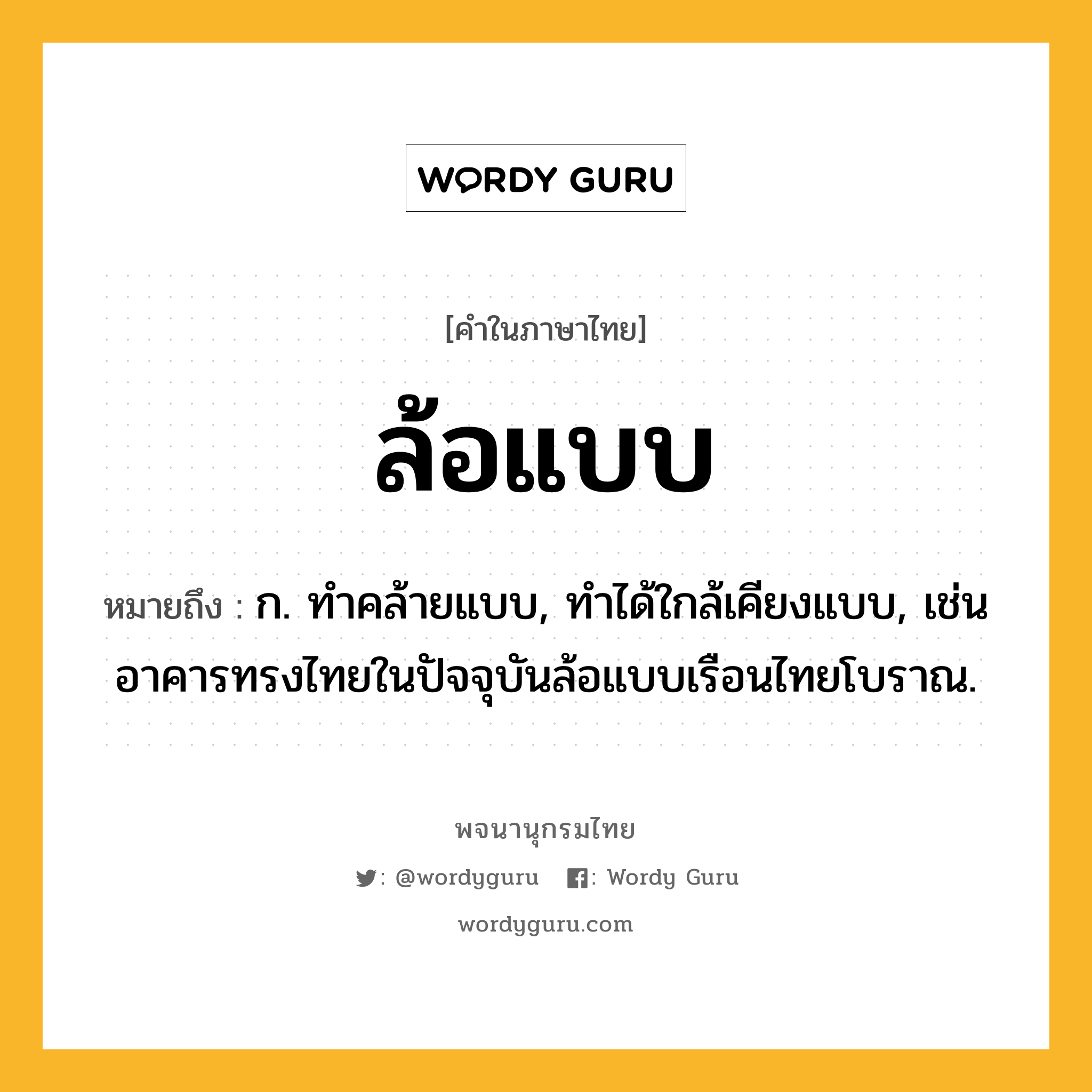 ล้อแบบ ความหมาย หมายถึงอะไร?, คำในภาษาไทย ล้อแบบ หมายถึง ก. ทำคล้ายแบบ, ทำได้ใกล้เคียงแบบ, เช่น อาคารทรงไทยในปัจจุบันล้อแบบเรือนไทยโบราณ.