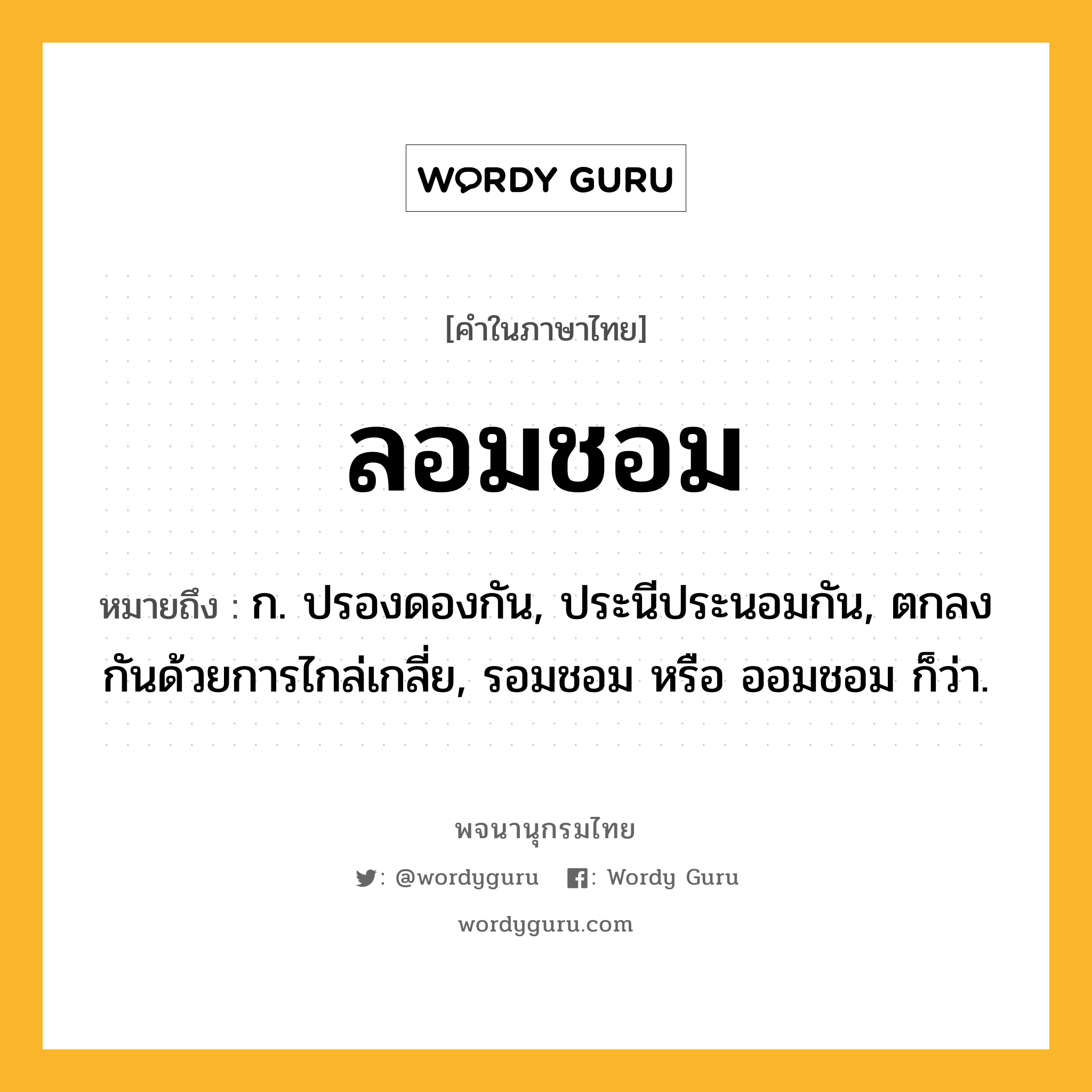 ลอมชอม ความหมาย หมายถึงอะไร?, คำในภาษาไทย ลอมชอม หมายถึง ก. ปรองดองกัน, ประนีประนอมกัน, ตกลงกันด้วยการไกล่เกลี่ย, รอมชอม หรือ ออมชอม ก็ว่า.