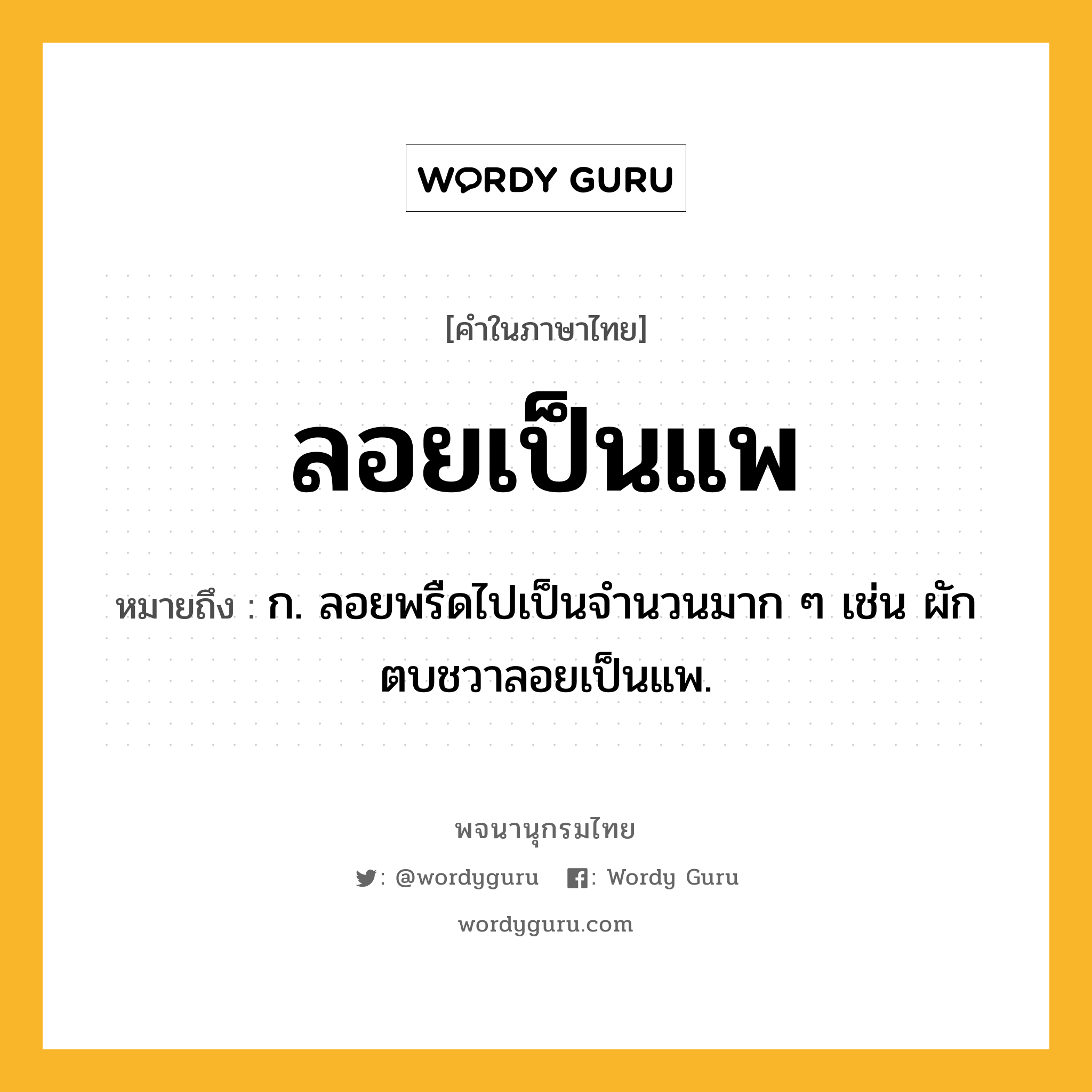 ลอยเป็นแพ ความหมาย หมายถึงอะไร?, คำในภาษาไทย ลอยเป็นแพ หมายถึง ก. ลอยพรืดไปเป็นจำนวนมาก ๆ เช่น ผักตบชวาลอยเป็นแพ.