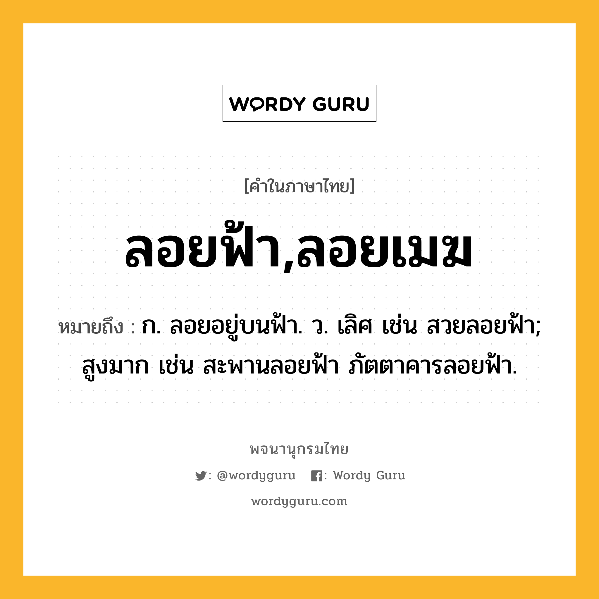 ลอยฟ้า,ลอยเมฆ ความหมาย หมายถึงอะไร?, คำในภาษาไทย ลอยฟ้า,ลอยเมฆ หมายถึง ก. ลอยอยู่บนฟ้า. ว. เลิศ เช่น สวยลอยฟ้า; สูงมาก เช่น สะพานลอยฟ้า ภัตตาคารลอยฟ้า.