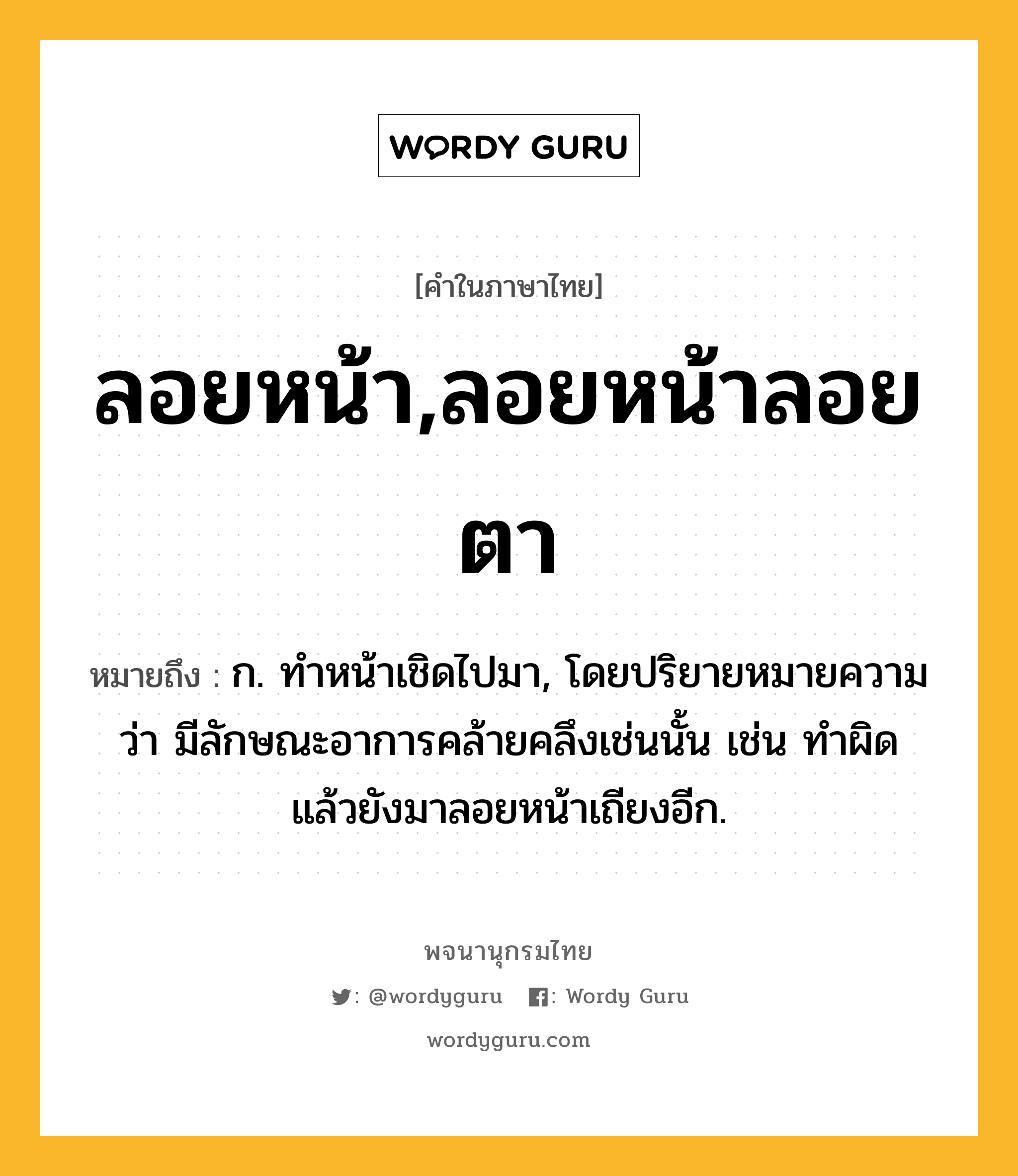 ลอยหน้า,ลอยหน้าลอยตา ความหมาย หมายถึงอะไร?, คำในภาษาไทย ลอยหน้า,ลอยหน้าลอยตา หมายถึง ก. ทำหน้าเชิดไปมา, โดยปริยายหมายความว่า มีลักษณะอาการคล้ายคลึงเช่นนั้น เช่น ทำผิดแล้วยังมาลอยหน้าเถียงอีก.