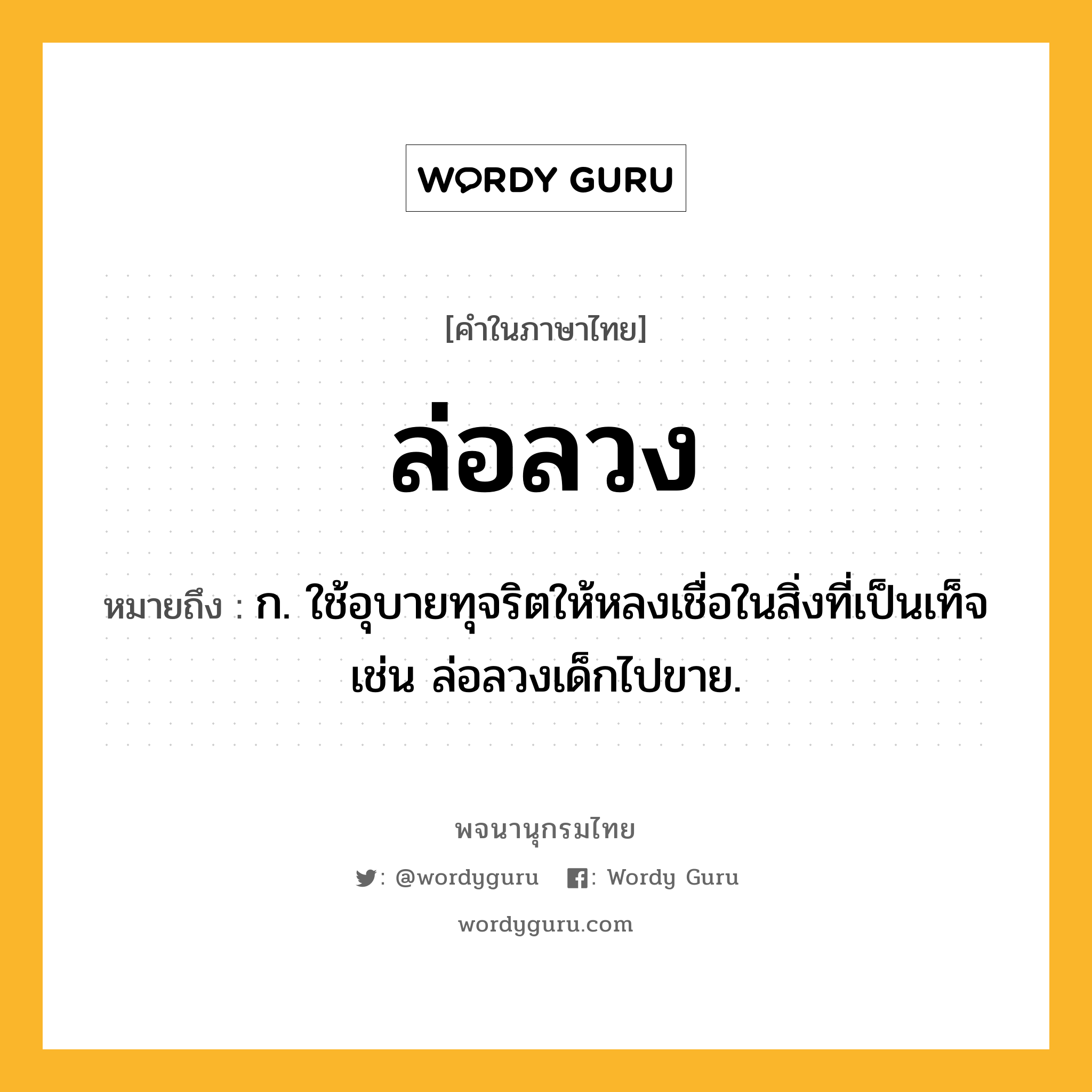 ล่อลวง ความหมาย หมายถึงอะไร?, คำในภาษาไทย ล่อลวง หมายถึง ก. ใช้อุบายทุจริตให้หลงเชื่อในสิ่งที่เป็นเท็จ เช่น ล่อลวงเด็กไปขาย.