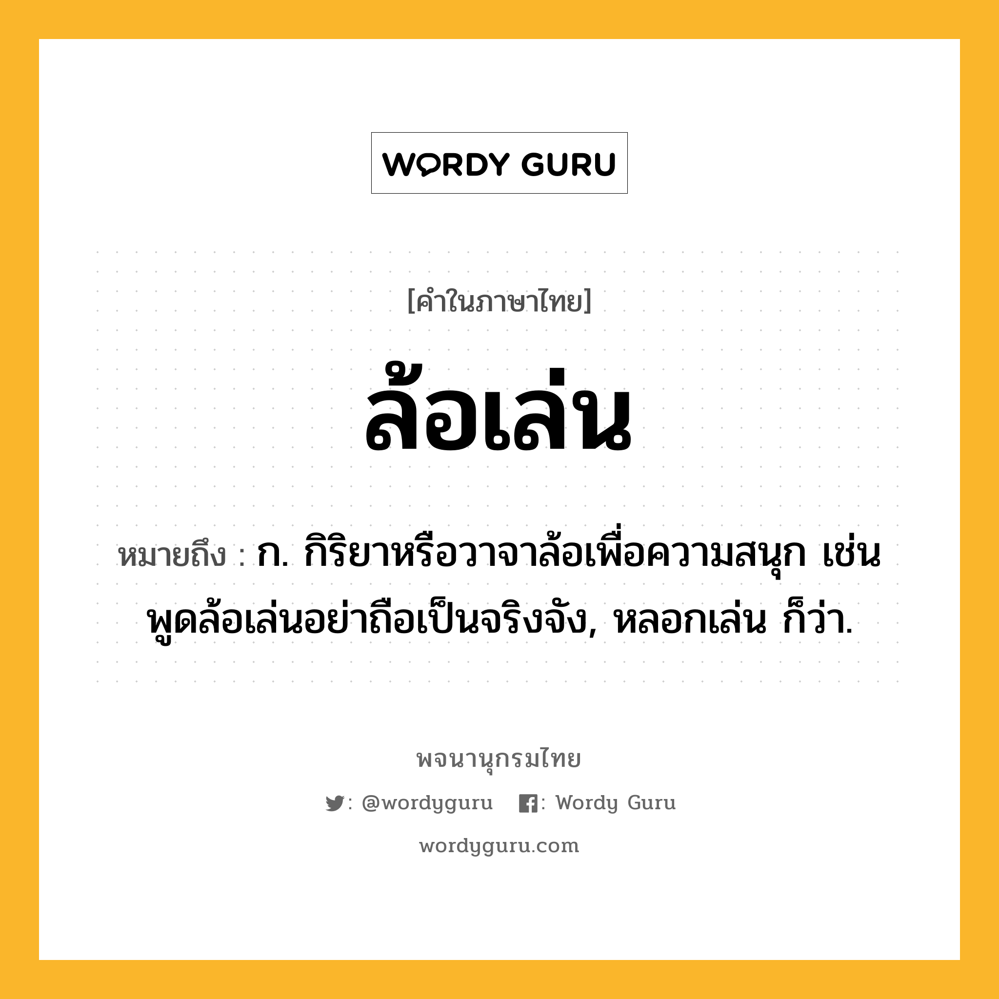 ล้อเล่น ความหมาย หมายถึงอะไร?, คำในภาษาไทย ล้อเล่น หมายถึง ก. กิริยาหรือวาจาล้อเพื่อความสนุก เช่น พูดล้อเล่นอย่าถือเป็นจริงจัง, หลอกเล่น ก็ว่า.