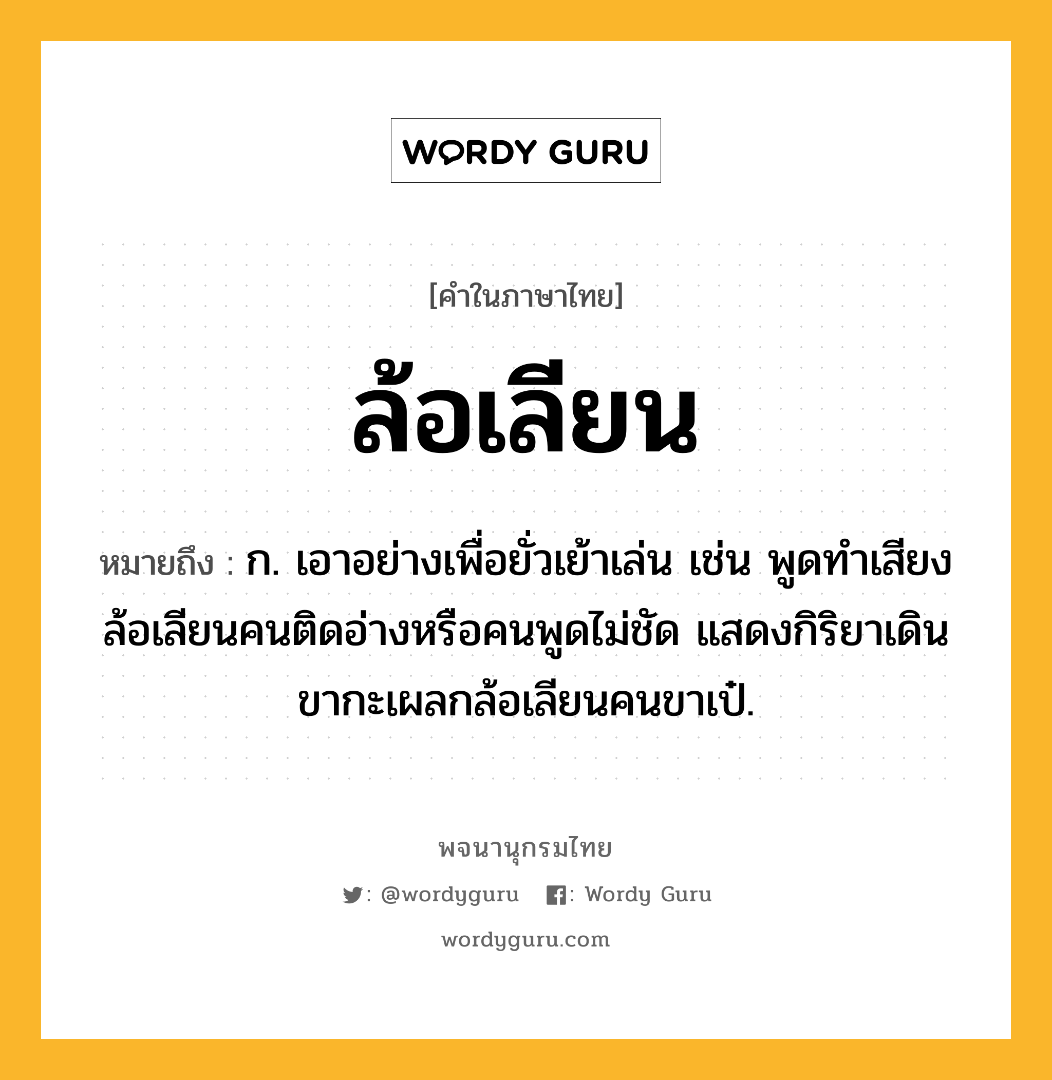 ล้อเลียน ความหมาย หมายถึงอะไร?, คำในภาษาไทย ล้อเลียน หมายถึง ก. เอาอย่างเพื่อยั่วเย้าเล่น เช่น พูดทำเสียงล้อเลียนคนติดอ่างหรือคนพูดไม่ชัด แสดงกิริยาเดินขากะเผลกล้อเลียนคนขาเป๋.