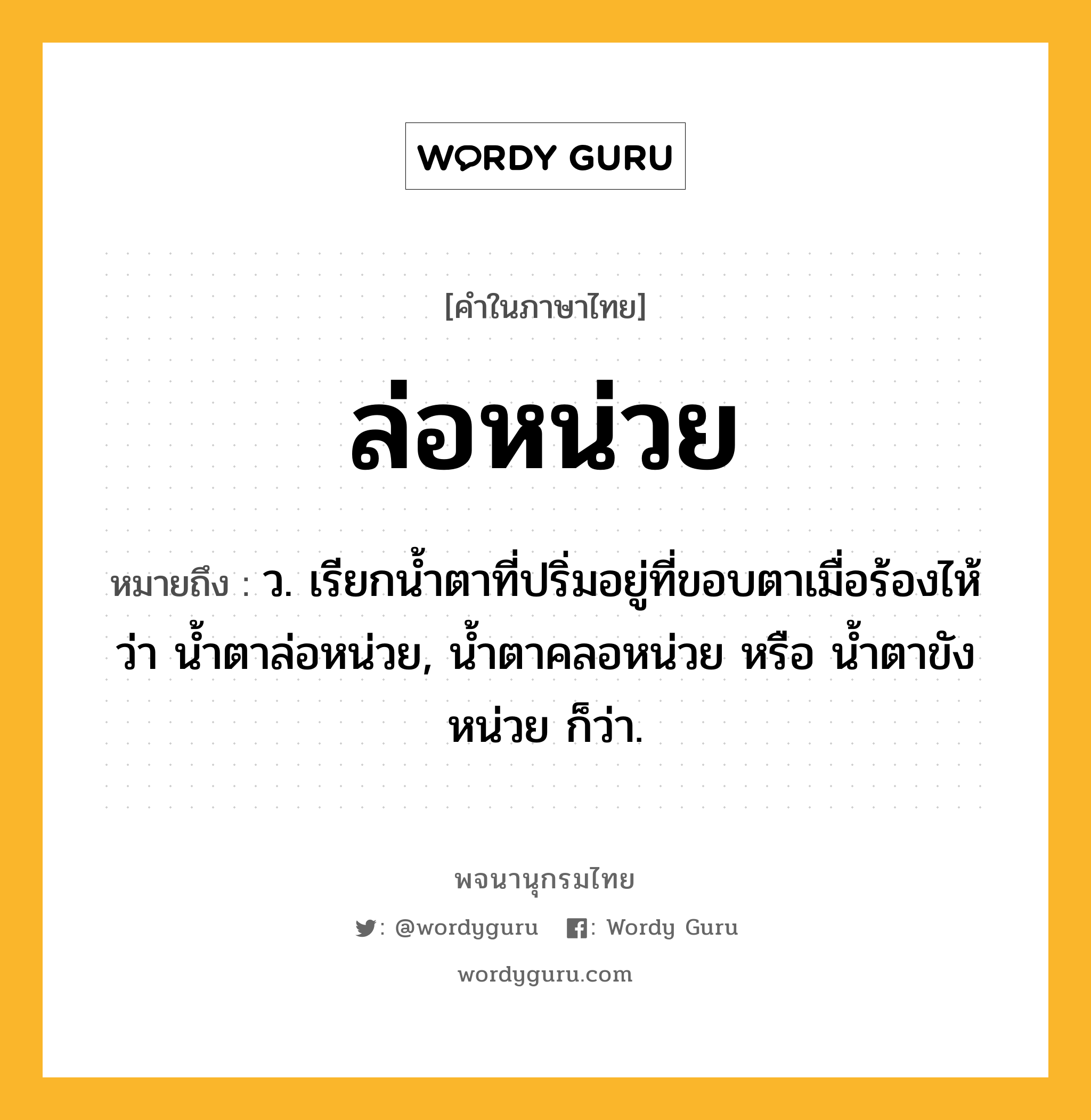 ล่อหน่วย ความหมาย หมายถึงอะไร?, คำในภาษาไทย ล่อหน่วย หมายถึง ว. เรียกน้ำตาที่ปริ่มอยู่ที่ขอบตาเมื่อร้องไห้ว่า น้ำตาล่อหน่วย, น้ำตาคลอหน่วย หรือ น้ำตาขังหน่วย ก็ว่า.