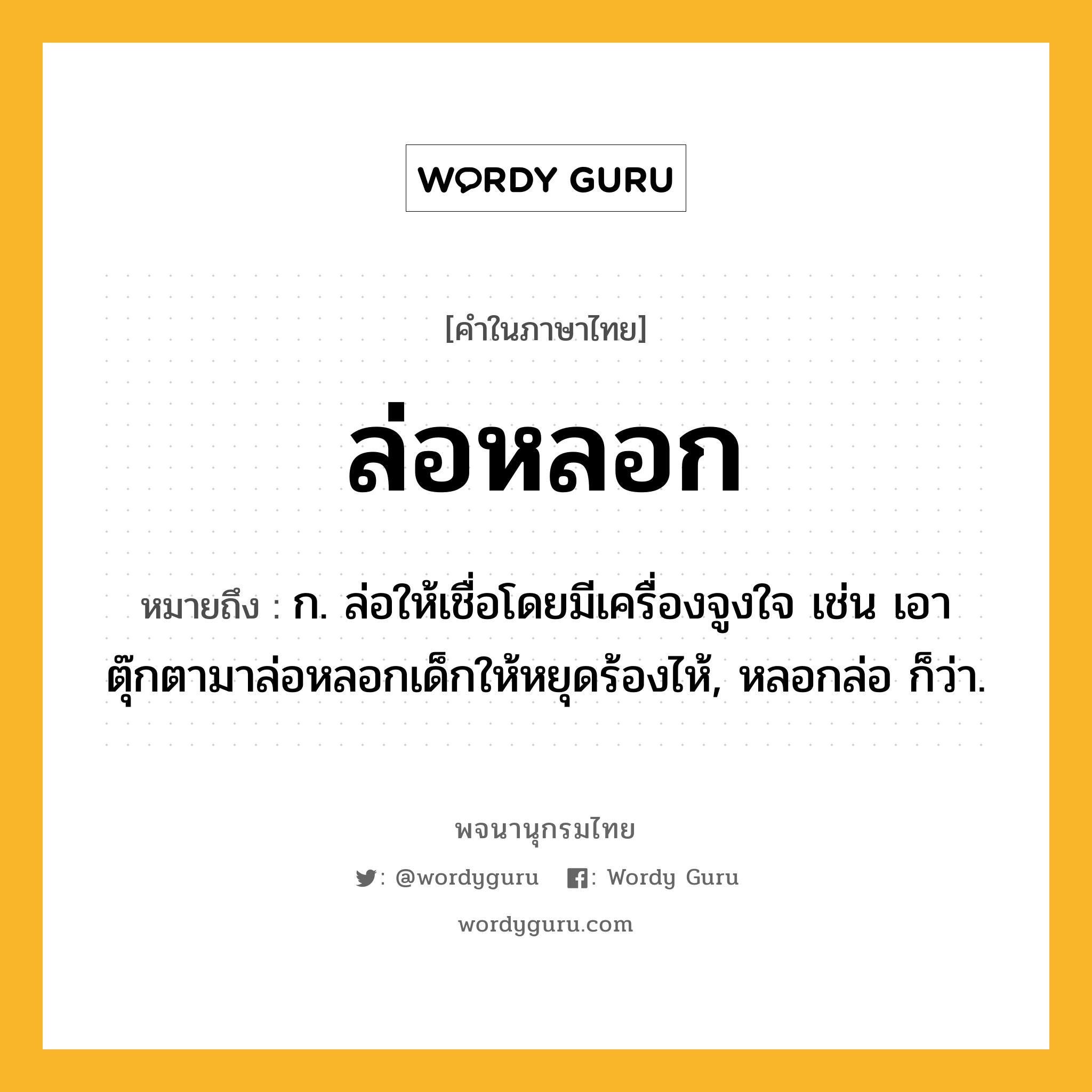 ล่อหลอก ความหมาย หมายถึงอะไร?, คำในภาษาไทย ล่อหลอก หมายถึง ก. ล่อให้เชื่อโดยมีเครื่องจูงใจ เช่น เอาตุ๊กตามาล่อหลอกเด็กให้หยุดร้องไห้, หลอกล่อ ก็ว่า.