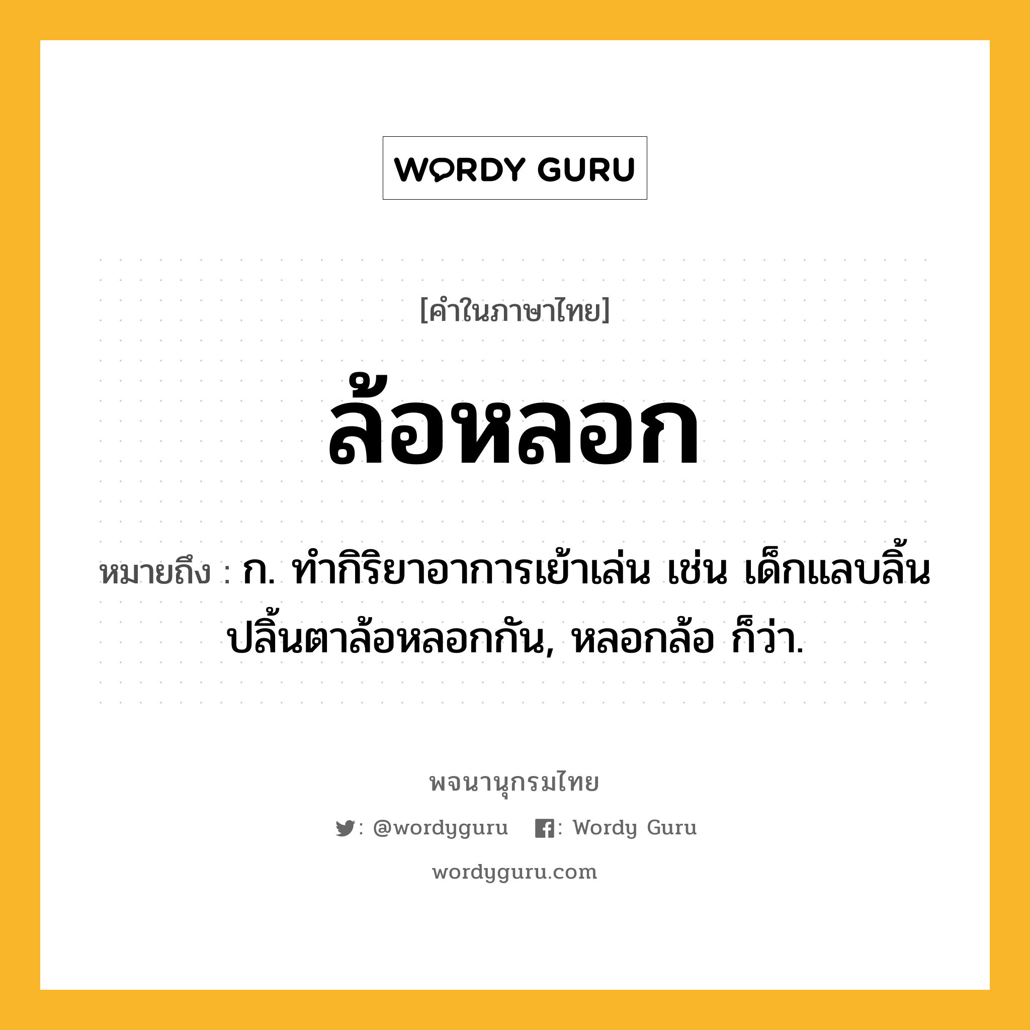 ล้อหลอก ความหมาย หมายถึงอะไร?, คำในภาษาไทย ล้อหลอก หมายถึง ก. ทำกิริยาอาการเย้าเล่น เช่น เด็กแลบลิ้นปลิ้นตาล้อหลอกกัน, หลอกล้อ ก็ว่า.