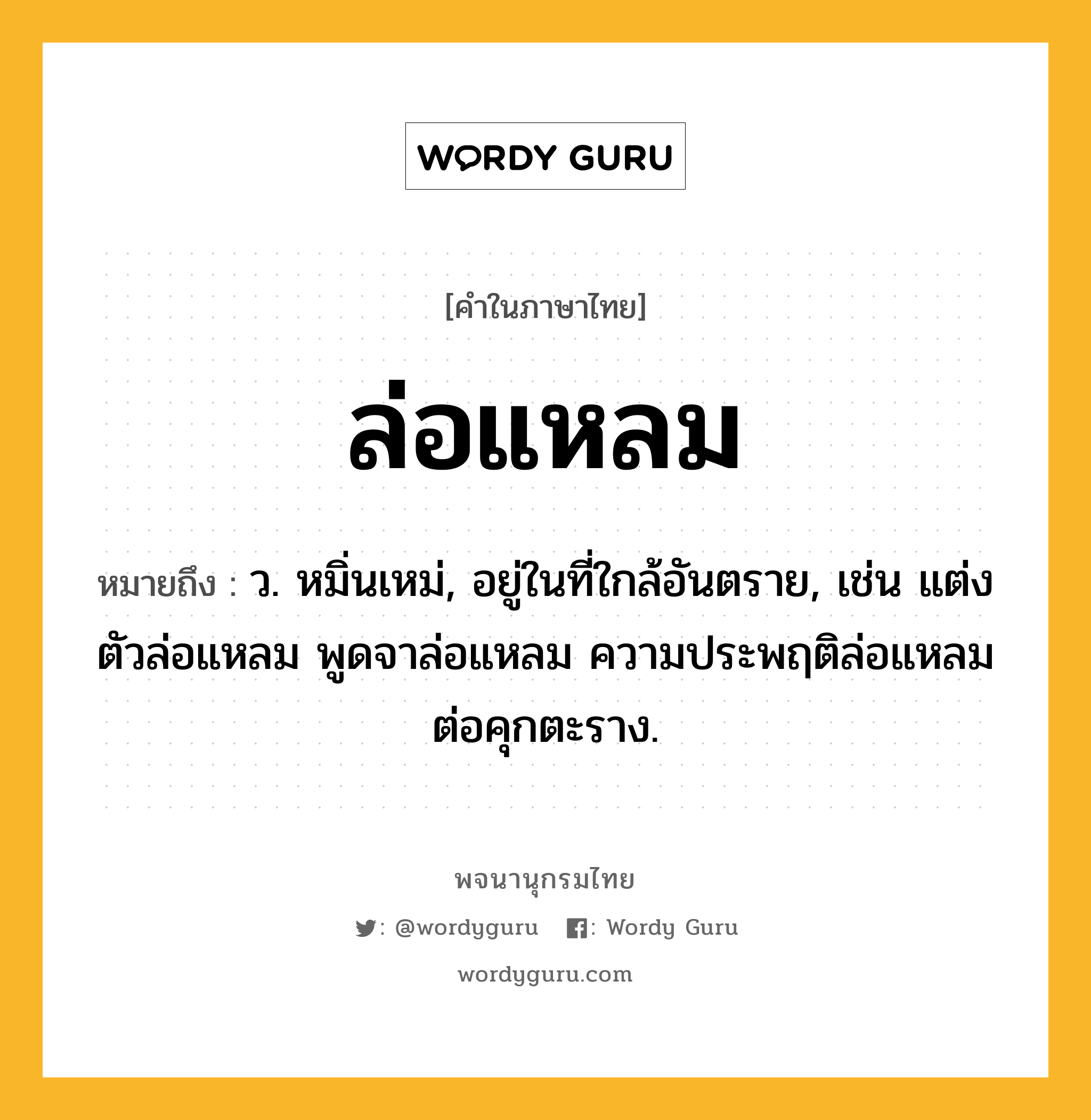 ล่อแหลม ความหมาย หมายถึงอะไร?, คำในภาษาไทย ล่อแหลม หมายถึง ว. หมิ่นเหม่, อยู่ในที่ใกล้อันตราย, เช่น แต่งตัวล่อแหลม พูดจาล่อแหลม ความประพฤติล่อแหลมต่อคุกตะราง.