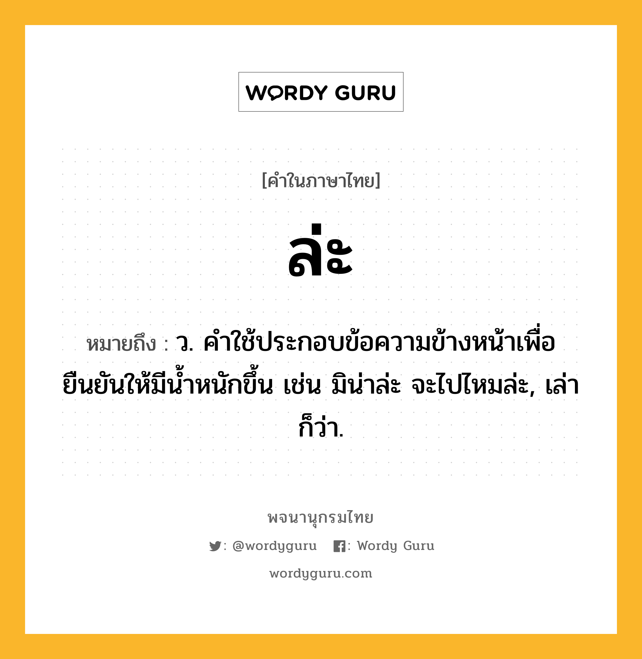 ล่ะ ความหมาย หมายถึงอะไร?, คำในภาษาไทย ล่ะ หมายถึง ว. คำใช้ประกอบข้อความข้างหน้าเพื่อยืนยันให้มีน้ำหนักขึ้น เช่น มิน่าล่ะ จะไปไหมล่ะ, เล่า ก็ว่า.