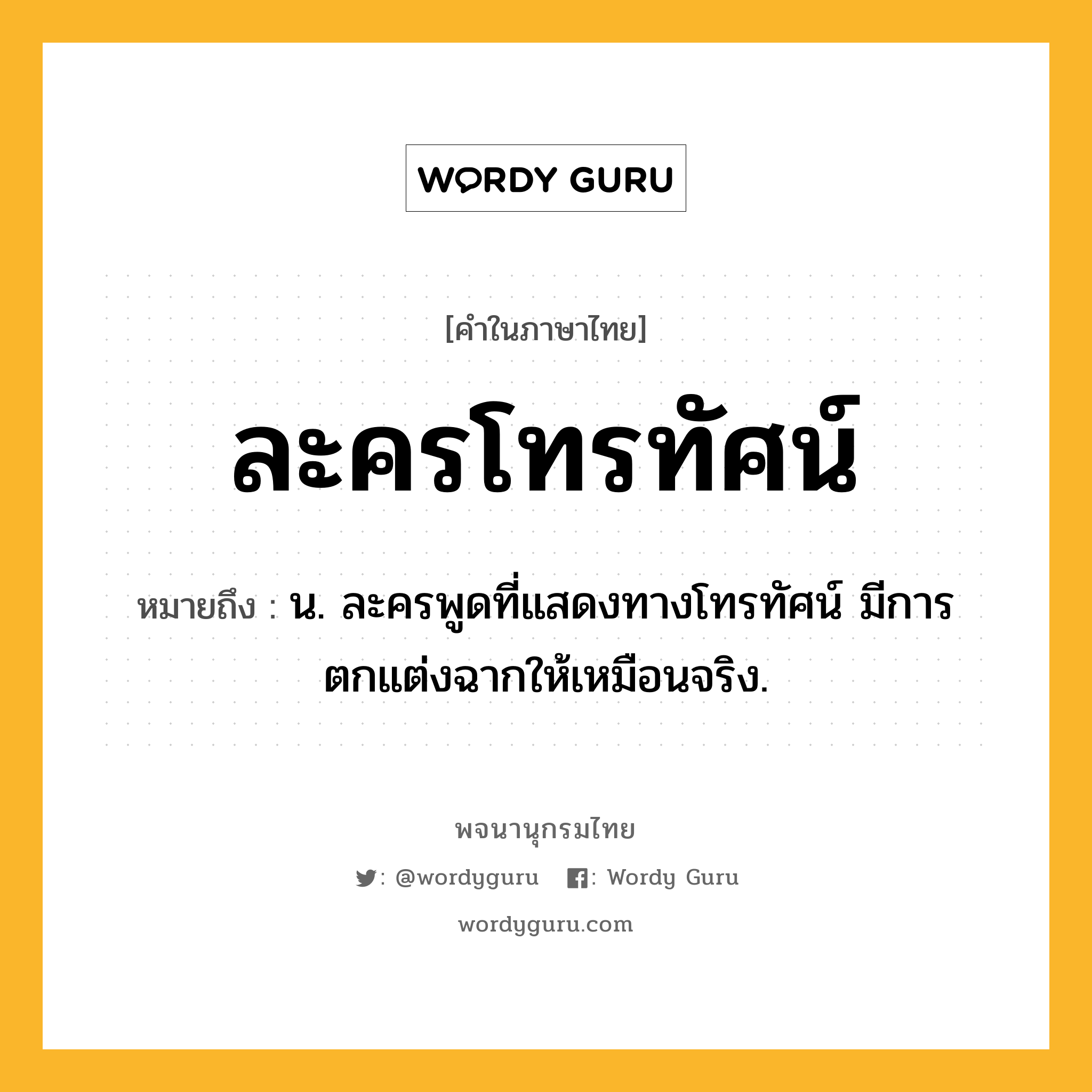 ละครโทรทัศน์ ความหมาย หมายถึงอะไร?, คำในภาษาไทย ละครโทรทัศน์ หมายถึง น. ละครพูดที่แสดงทางโทรทัศน์ มีการตกแต่งฉากให้เหมือนจริง.