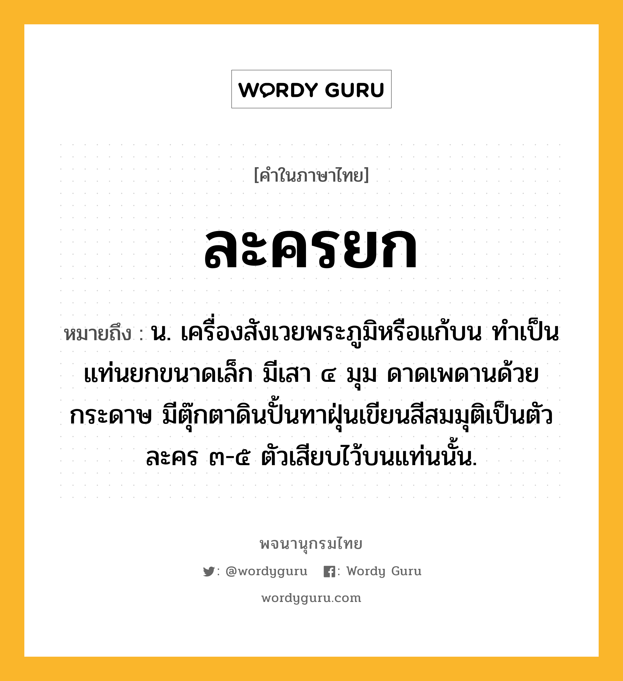 ละครยก ความหมาย หมายถึงอะไร?, คำในภาษาไทย ละครยก หมายถึง น. เครื่องสังเวยพระภูมิหรือแก้บน ทำเป็นแท่นยกขนาดเล็ก มีเสา ๔ มุม ดาดเพดานด้วยกระดาษ มีตุ๊กตาดินปั้นทาฝุ่นเขียนสีสมมุติเป็นตัวละคร ๓-๕ ตัวเสียบไว้บนแท่นนั้น.