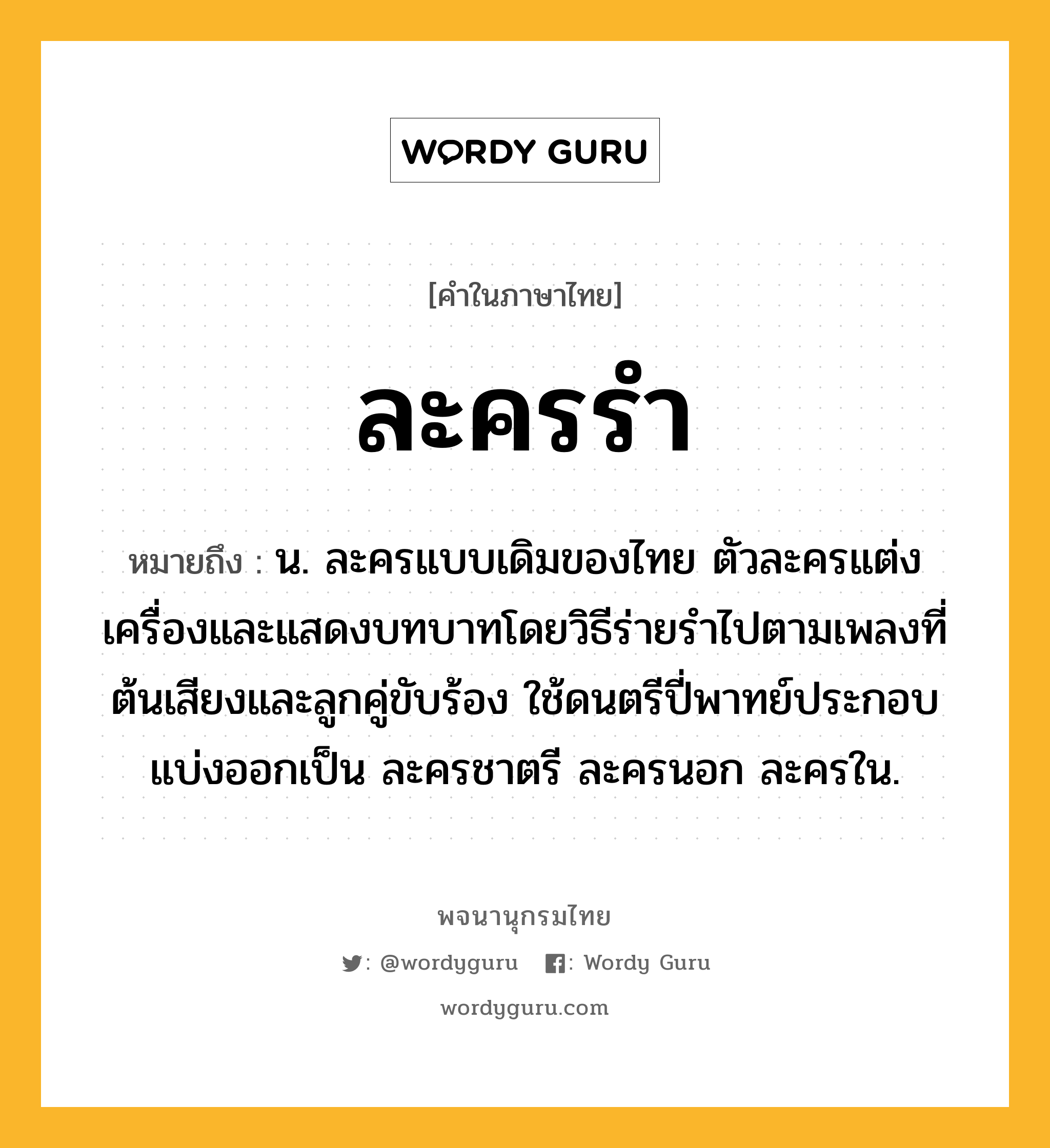 ละครรำ ความหมาย หมายถึงอะไร?, คำในภาษาไทย ละครรำ หมายถึง น. ละครแบบเดิมของไทย ตัวละครแต่งเครื่องและแสดงบทบาทโดยวิธีร่ายรำไปตามเพลงที่ต้นเสียงและลูกคู่ขับร้อง ใช้ดนตรีปี่พาทย์ประกอบ แบ่งออกเป็น ละครชาตรี ละครนอก ละครใน.