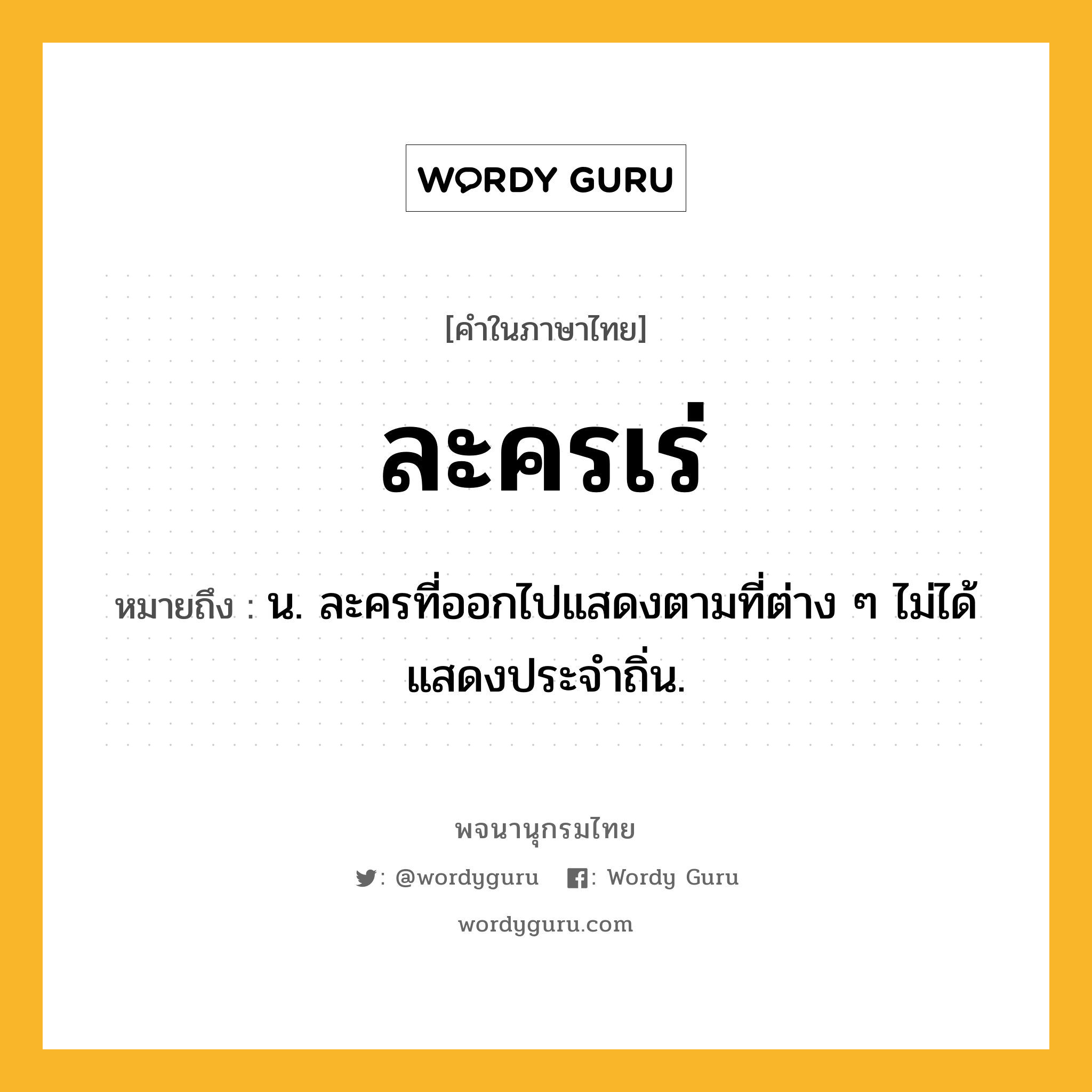 ละครเร่ ความหมาย หมายถึงอะไร?, คำในภาษาไทย ละครเร่ หมายถึง น. ละครที่ออกไปแสดงตามที่ต่าง ๆ ไม่ได้แสดงประจำถิ่น.