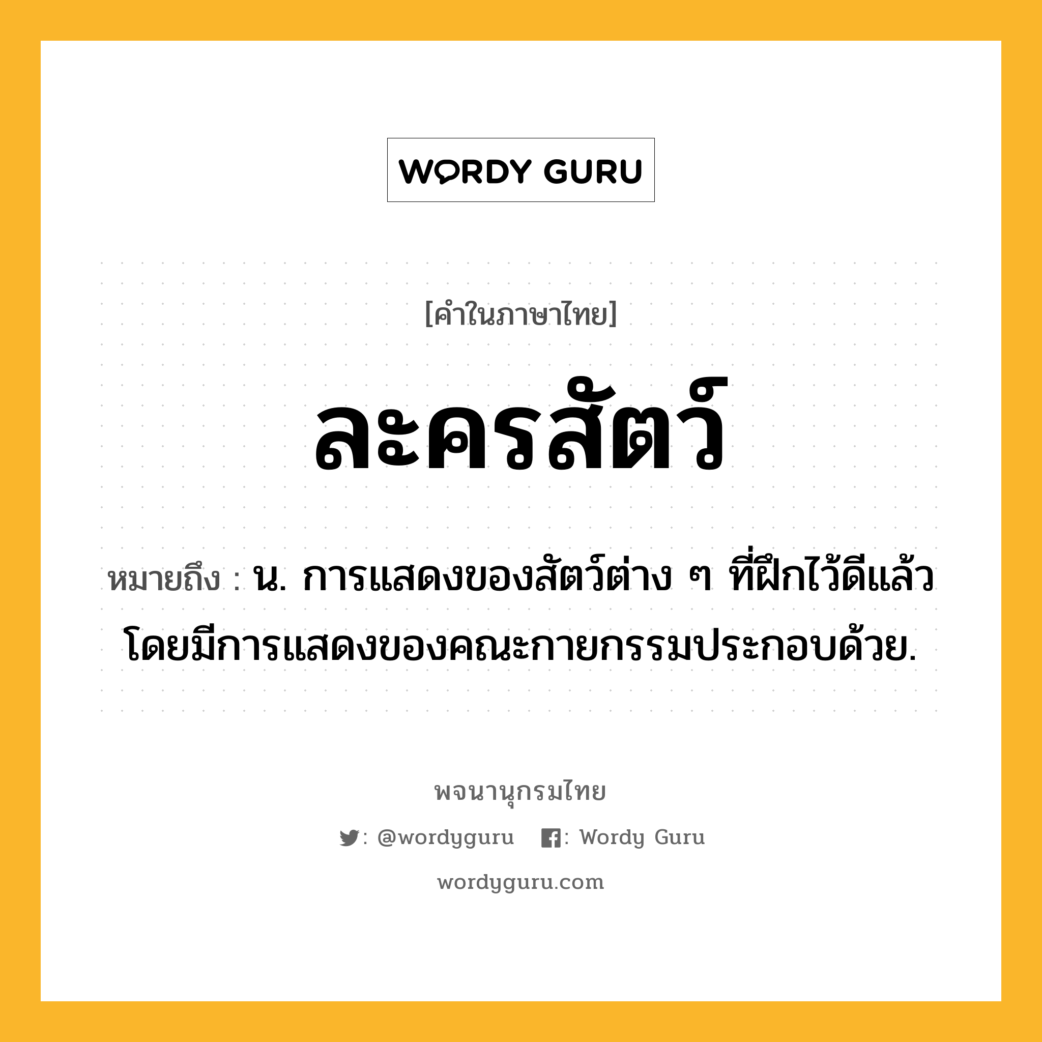 ละครสัตว์ ความหมาย หมายถึงอะไร?, คำในภาษาไทย ละครสัตว์ หมายถึง น. การแสดงของสัตว์ต่าง ๆ ที่ฝึกไว้ดีแล้ว โดยมีการแสดงของคณะกายกรรมประกอบด้วย.