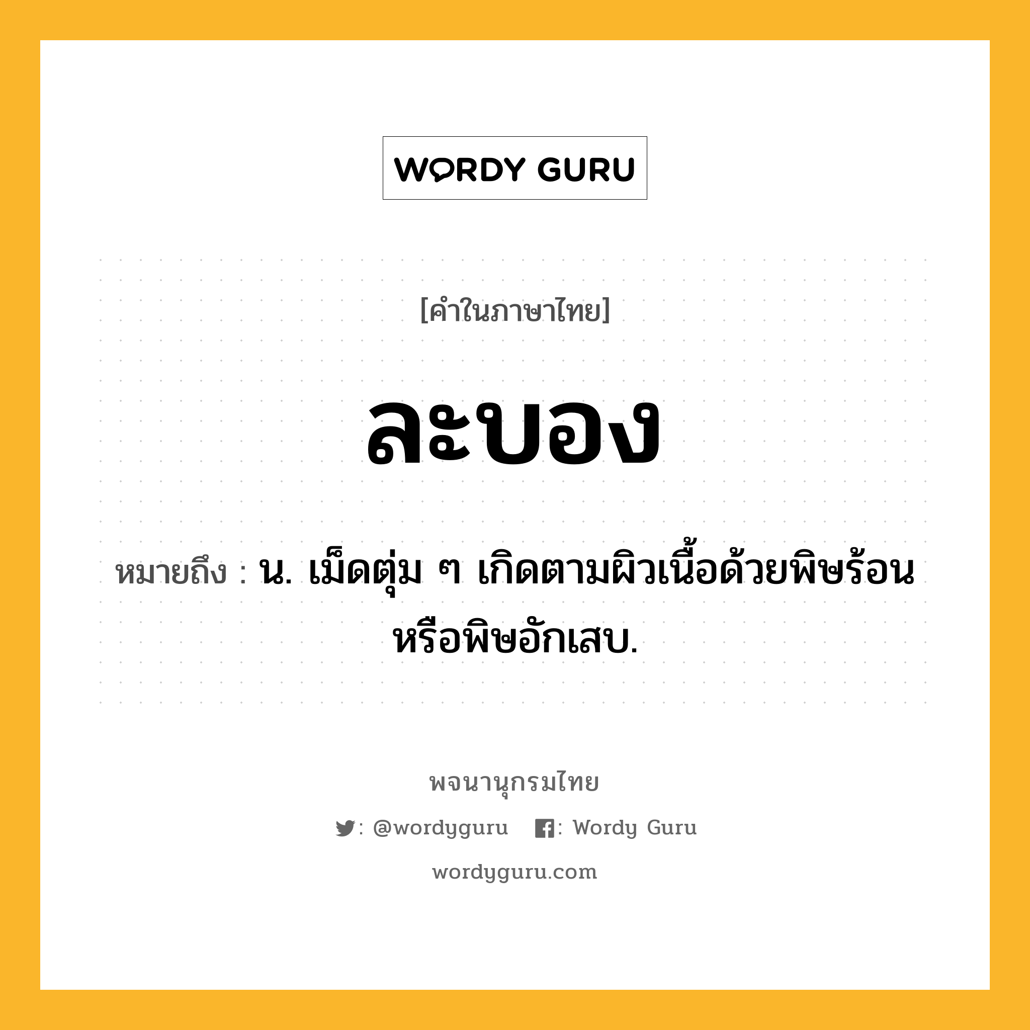 ละบอง ความหมาย หมายถึงอะไร?, คำในภาษาไทย ละบอง หมายถึง น. เม็ดตุ่ม ๆ เกิดตามผิวเนื้อด้วยพิษร้อนหรือพิษอักเสบ.