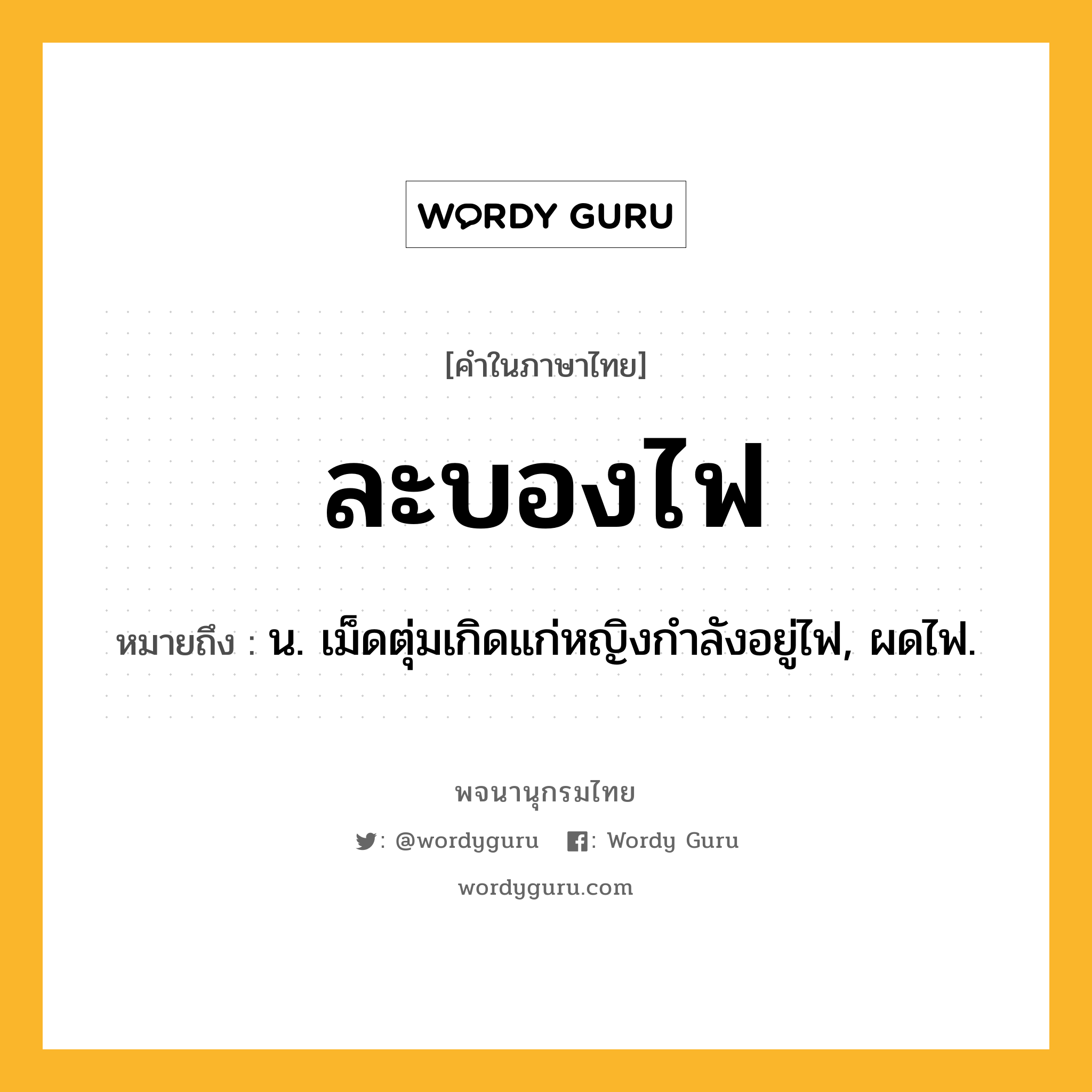 ละบองไฟ ความหมาย หมายถึงอะไร?, คำในภาษาไทย ละบองไฟ หมายถึง น. เม็ดตุ่มเกิดแก่หญิงกําลังอยู่ไฟ, ผดไฟ.