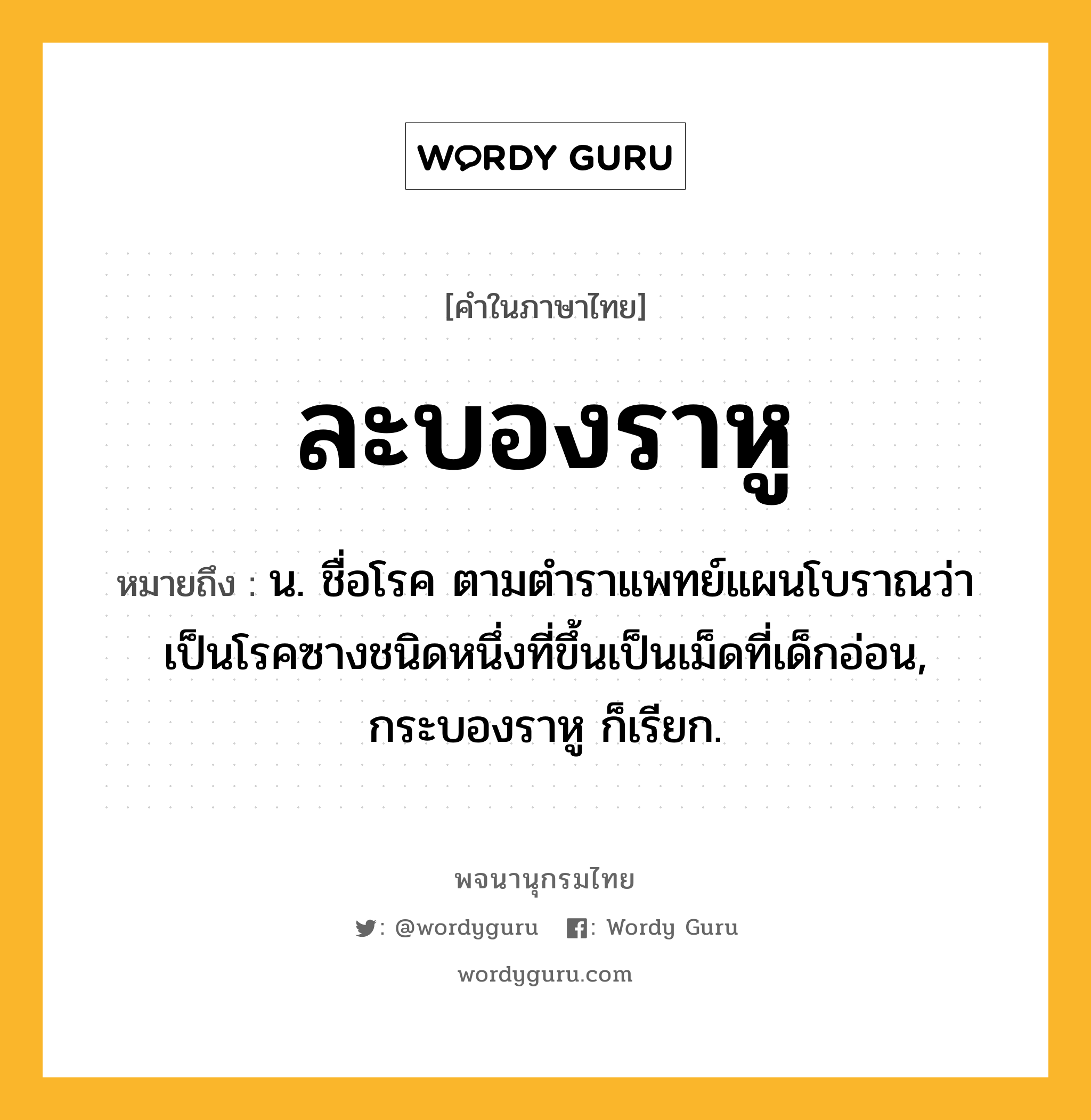 ละบองราหู ความหมาย หมายถึงอะไร?, คำในภาษาไทย ละบองราหู หมายถึง น. ชื่อโรค ตามตําราแพทย์แผนโบราณว่าเป็นโรคซางชนิดหนึ่งที่ขึ้นเป็นเม็ดที่เด็กอ่อน, กระบองราหู ก็เรียก.