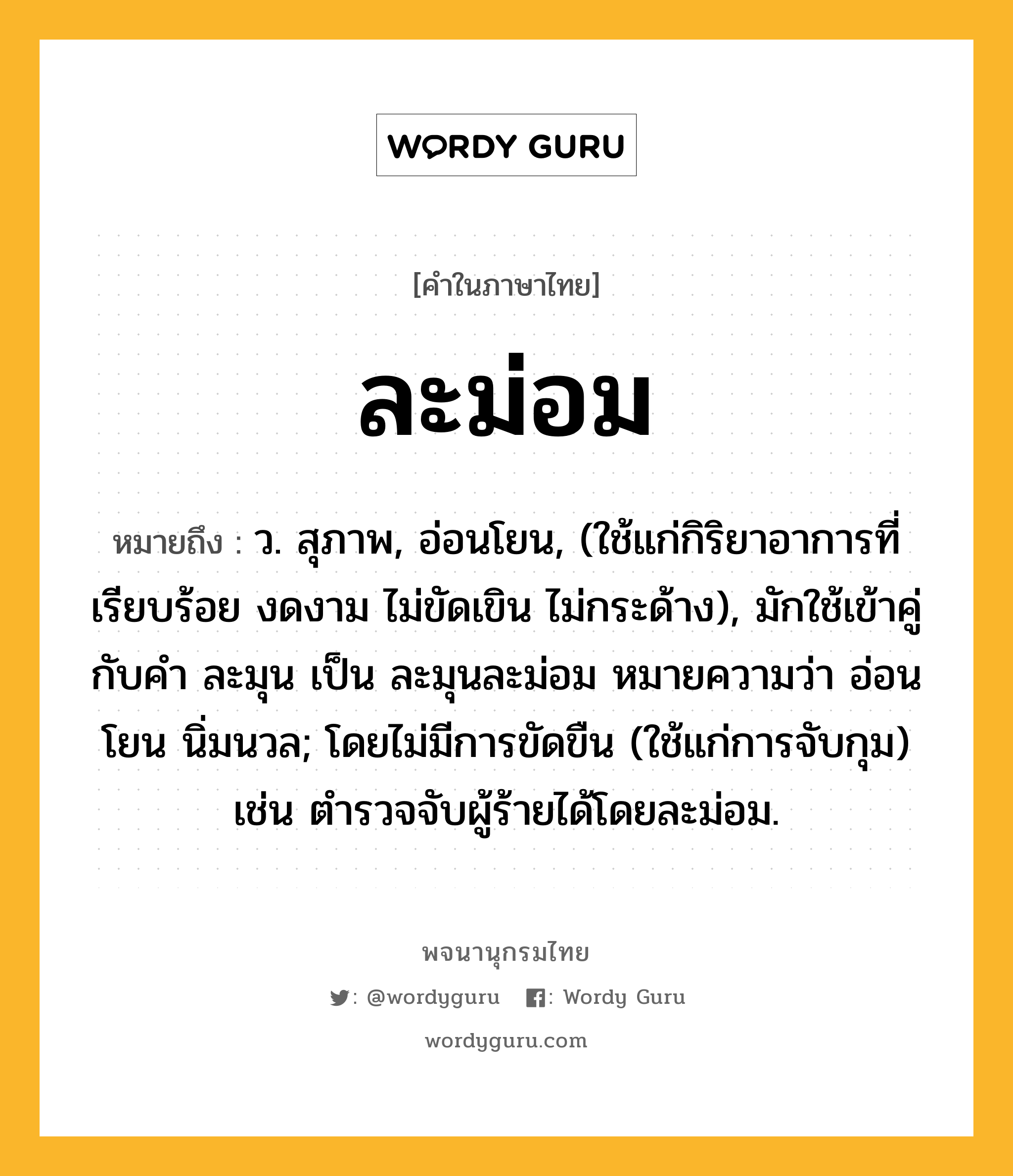 ละม่อม ความหมาย หมายถึงอะไร?, คำในภาษาไทย ละม่อม หมายถึง ว. สุภาพ, อ่อนโยน, (ใช้แก่กิริยาอาการที่เรียบร้อย งดงาม ไม่ขัดเขิน ไม่กระด้าง), มักใช้เข้าคู่กับคํา ละมุน เป็น ละมุนละม่อม หมายความว่า อ่อนโยน นิ่มนวล; โดยไม่มีการขัดขืน (ใช้แก่การจับกุม) เช่น ตำรวจจับผู้ร้ายได้โดยละม่อม.