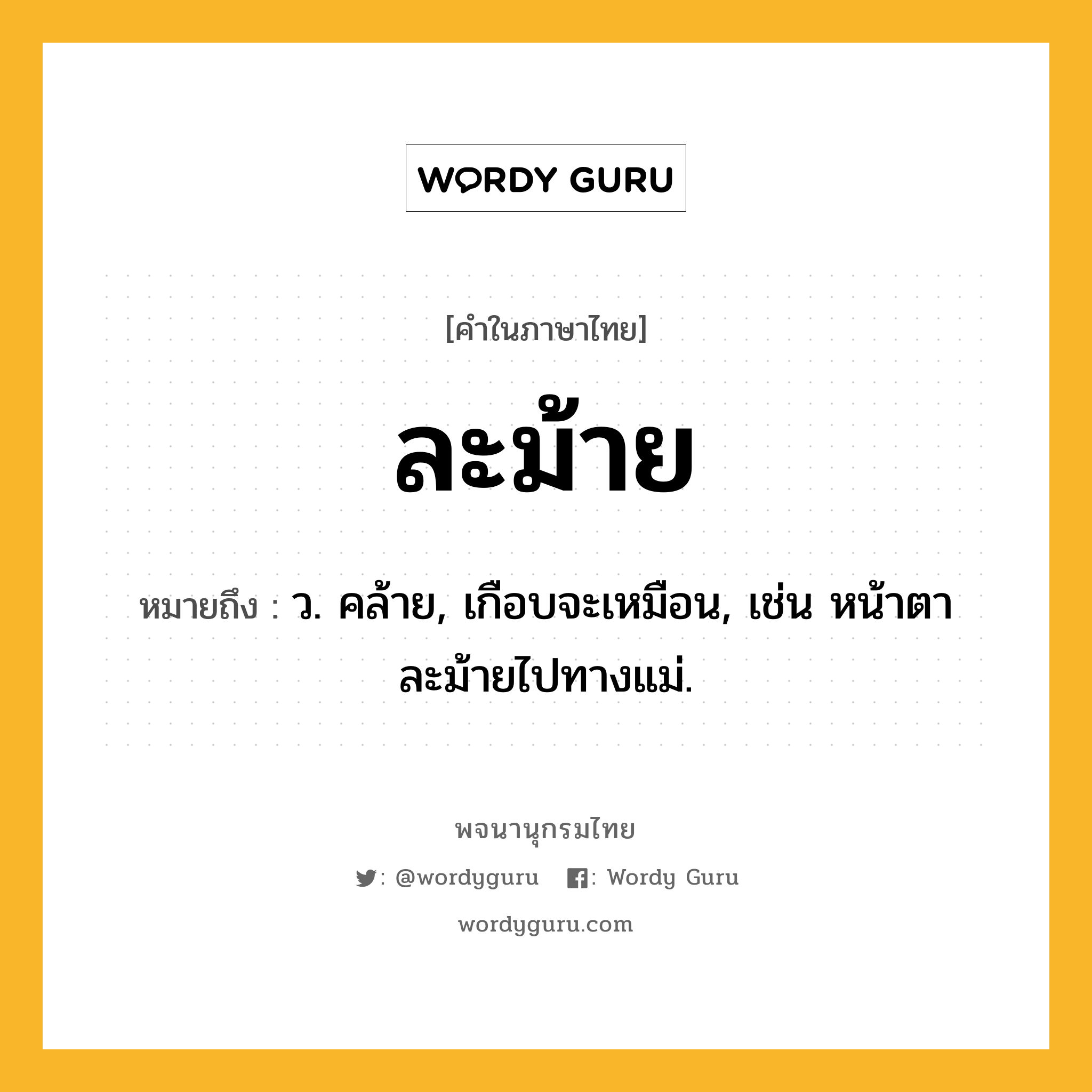 ละม้าย ความหมาย หมายถึงอะไร?, คำในภาษาไทย ละม้าย หมายถึง ว. คล้าย, เกือบจะเหมือน, เช่น หน้าตาละม้ายไปทางแม่.