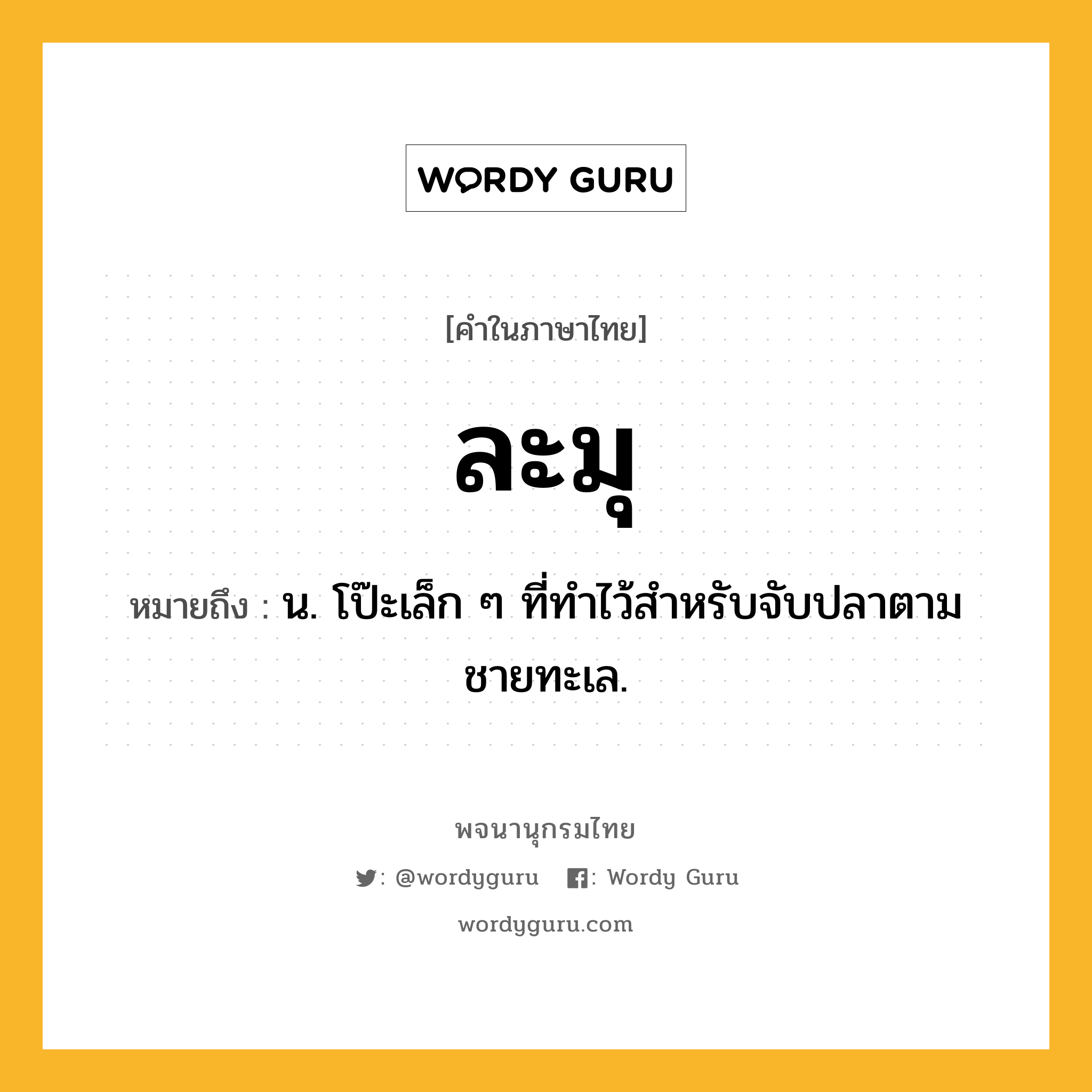 ละมุ ความหมาย หมายถึงอะไร?, คำในภาษาไทย ละมุ หมายถึง น. โป๊ะเล็ก ๆ ที่ทําไว้สําหรับจับปลาตามชายทะเล.