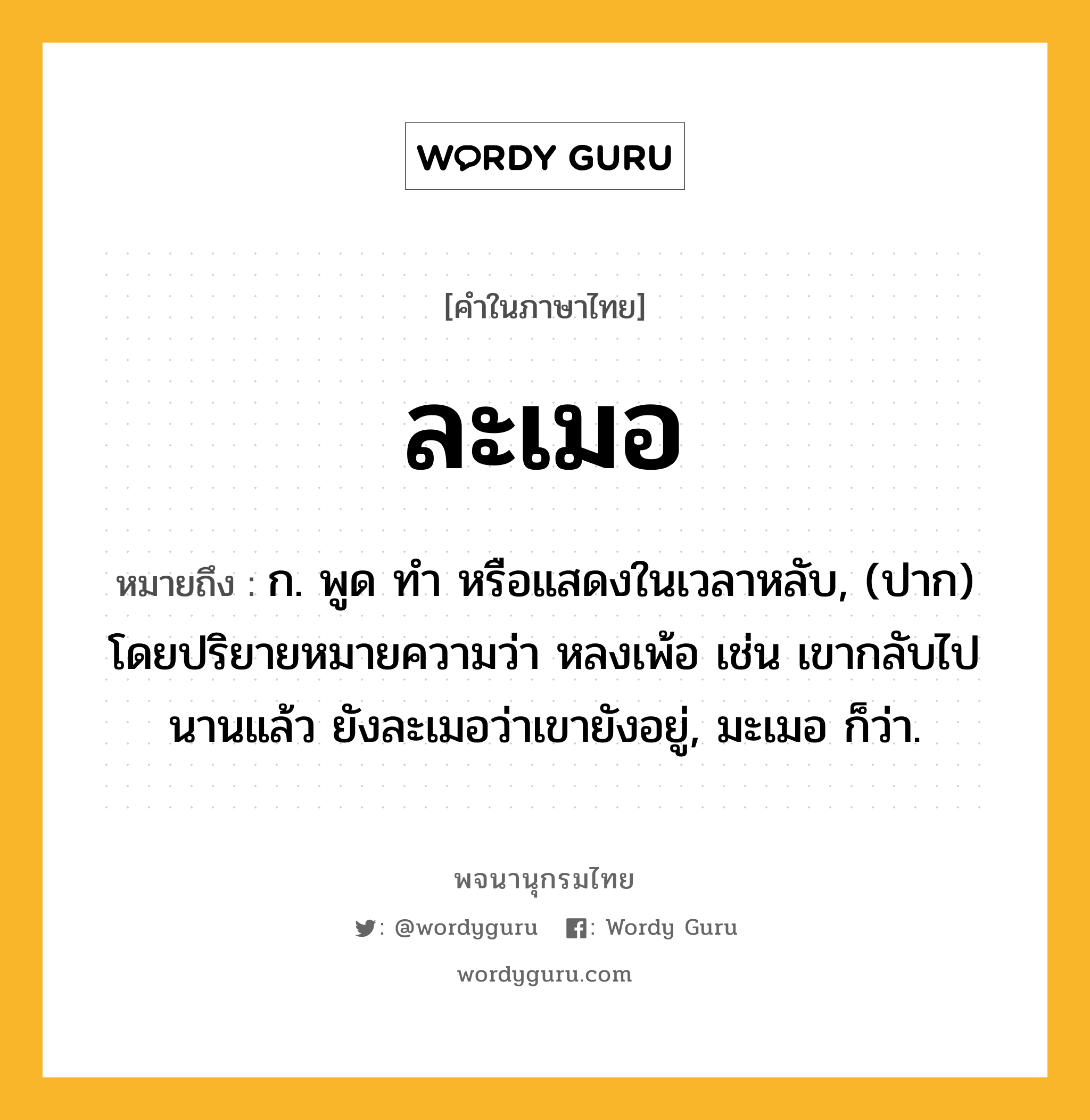 ละเมอ ความหมาย หมายถึงอะไร?, คำในภาษาไทย ละเมอ หมายถึง ก. พูด ทํา หรือแสดงในเวลาหลับ, (ปาก) โดยปริยายหมายความว่า หลงเพ้อ เช่น เขากลับไปนานแล้ว ยังละเมอว่าเขายังอยู่, มะเมอ ก็ว่า.