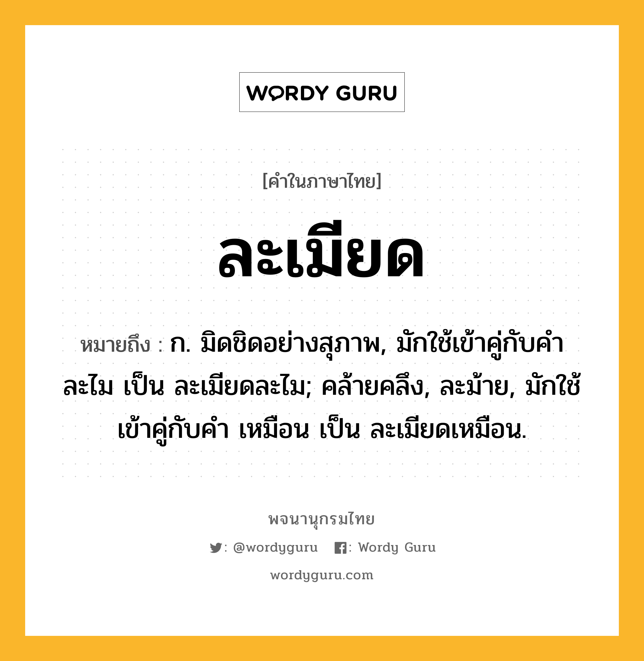 ละเมียด ความหมาย หมายถึงอะไร?, คำในภาษาไทย ละเมียด หมายถึง ก. มิดชิดอย่างสุภาพ, มักใช้เข้าคู่กับคำ ละไม เป็น ละเมียดละไม; คล้ายคลึง, ละม้าย, มักใช้เข้าคู่กับคำ เหมือน เป็น ละเมียดเหมือน.