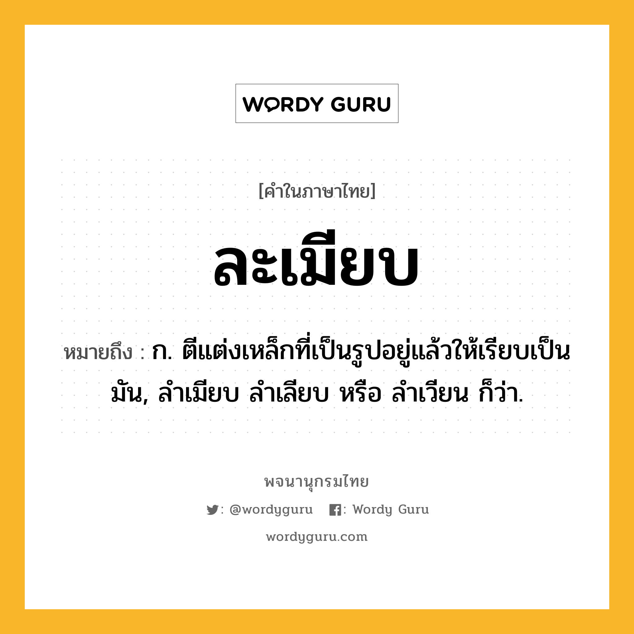 ละเมียบ ความหมาย หมายถึงอะไร?, คำในภาษาไทย ละเมียบ หมายถึง ก. ตีแต่งเหล็กที่เป็นรูปอยู่แล้วให้เรียบเป็นมัน, ลําเมียบ ลําเลียบ หรือ ลําเวียน ก็ว่า.